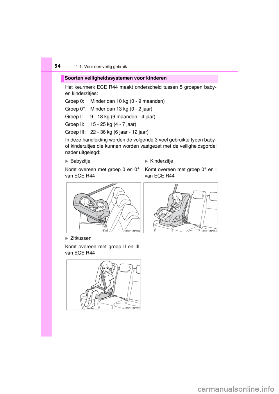 TOYOTA YARIS 2015  Instructieboekje (in Dutch) 541-1. Voor een veilig gebruik
YARIS_F_WE_52D53E
Het keurmerk ECE R44 maakt onderscheid tussen 5 groepen baby-
en kinderzitjes:
Groep 0: Minder dan 10 kg (0 - 9 maanden)
Groep 0
+: Minder dan 13 kg (0