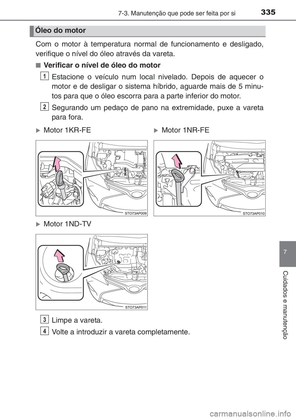 TOYOTA YARIS 2015  Manual de utilização (in Portuguese) 3357-3. Manutenção que pode ser feita por si
7
Cuidados e manutenção
Com o motor à temperatura normal de funcionamento e desligado,
verifique o nível do óleo através da vareta.
■Verificar o 