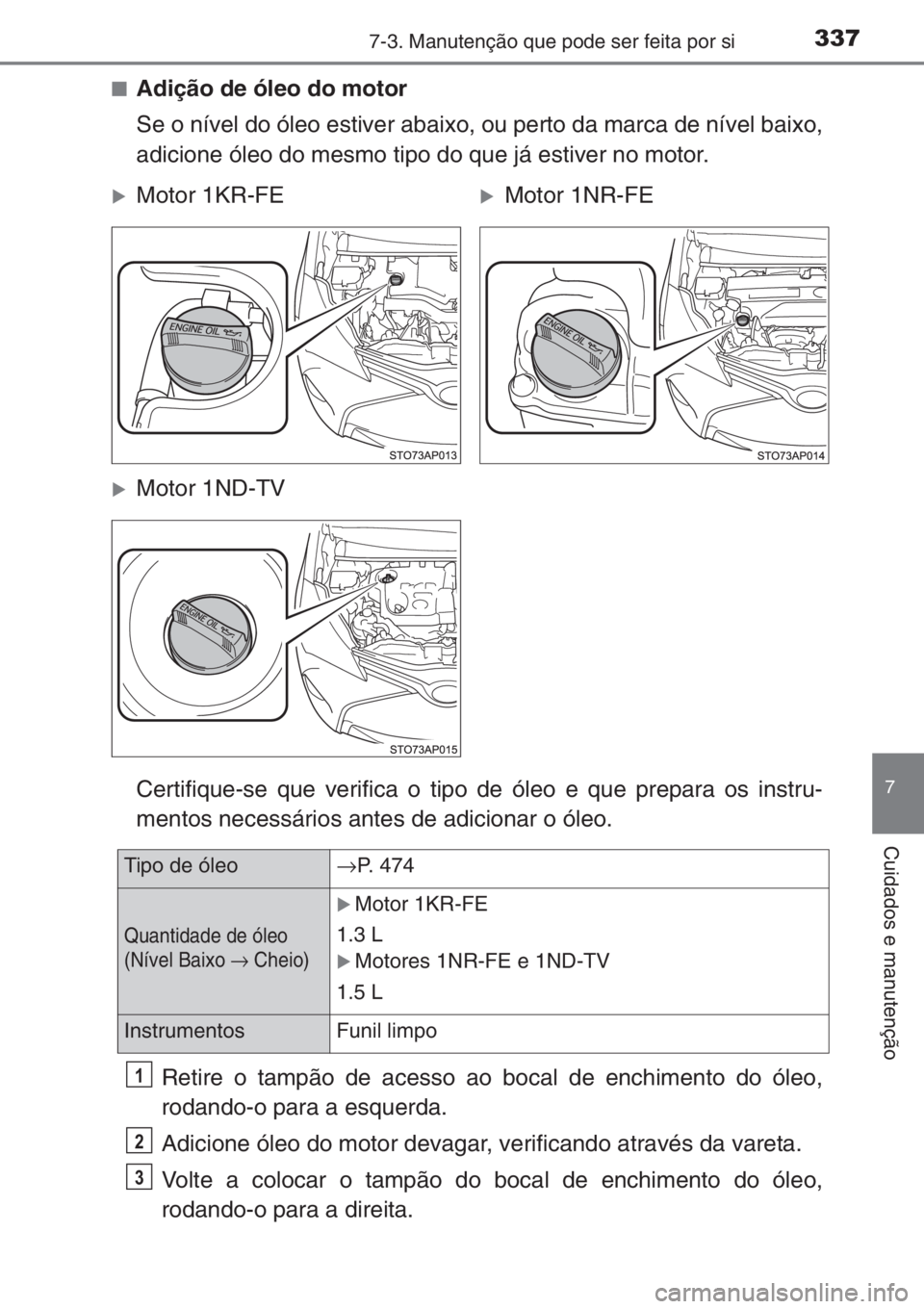 TOYOTA YARIS 2015  Manual de utilização (in Portuguese) 3377-3. Manutenção que pode ser feita por si
7
Cuidados e manutenção
■Adição de óleo do motor
Se o nível do óleo estiver abaixo, ou perto da marca de nível baixo,
adicione óleo do mesmo t
