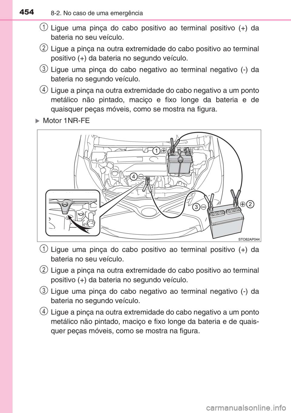 TOYOTA YARIS 2015  Manual de utilização (in Portuguese) 4548-2. No caso de uma emergência
Ligue uma pinça do cabo positivo ao terminal positivo (+) da
bateria no seu veículo.
Ligue a pinça na outra extremidade do cabo positivo ao terminal
positivo (+) 