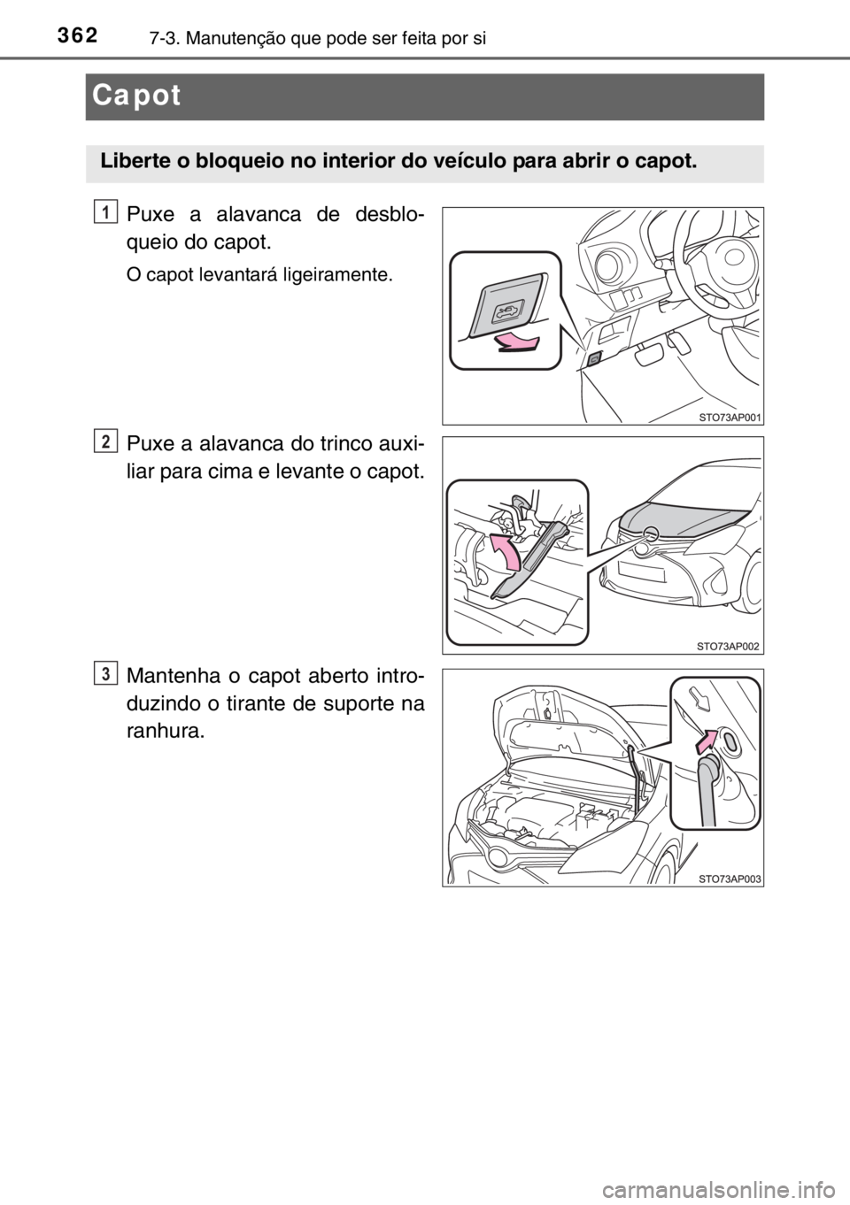 TOYOTA YARIS 2017  Manual de utilização (in Portuguese) 3627-3. Manutenção que pode ser feita por si
Capot
Puxe a alavanca de desblo-
queio do capot.
O capot levantará ligeiramente.
Puxe a alavanca do trinco auxi-
liar para cima e levante o capot.
Mante