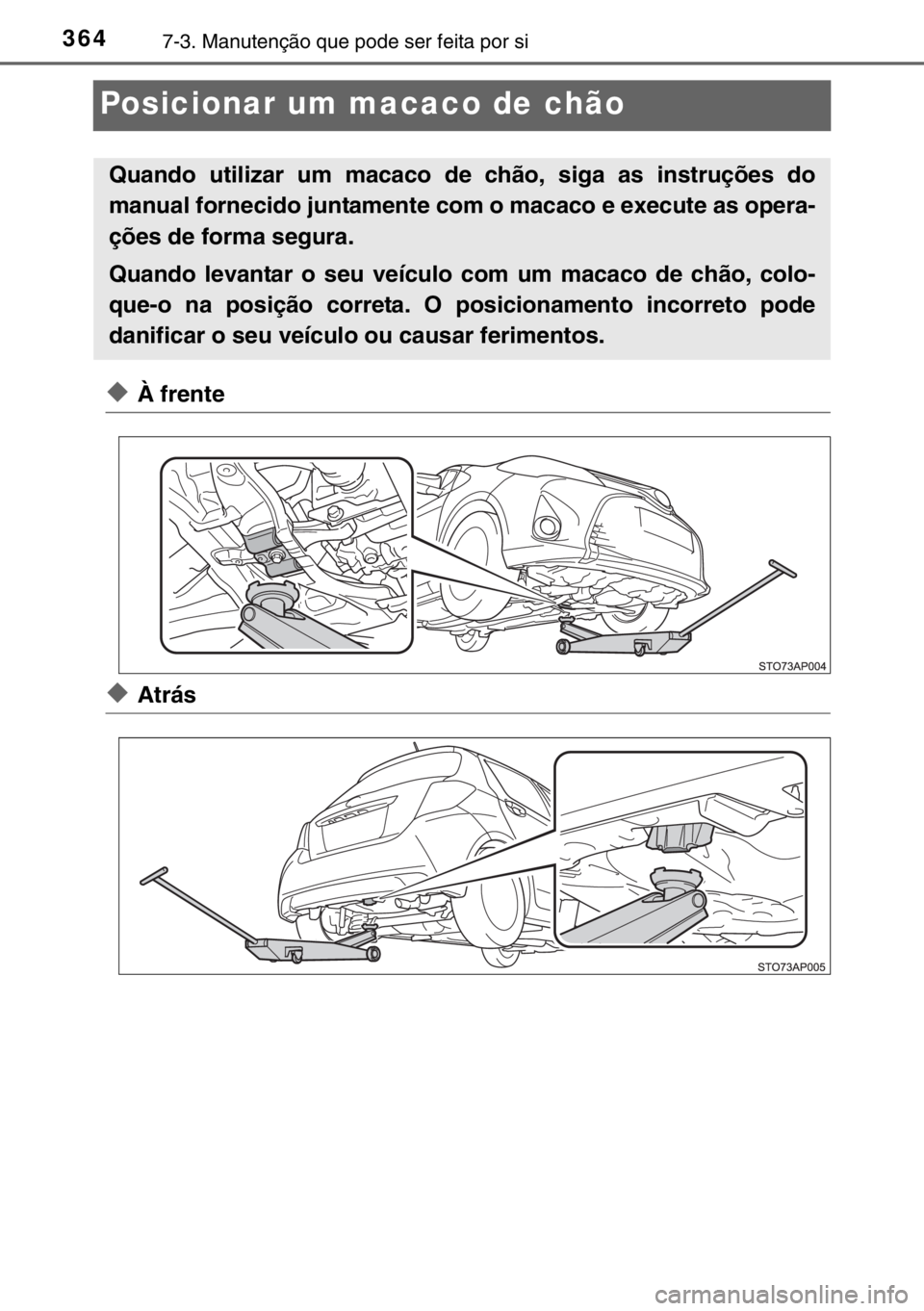 TOYOTA YARIS 2017  Manual de utilização (in Portuguese) 3647-3. Manutenção que pode ser feita por si
Posicionar um macaco de chão
◆À frente
◆Atrás
Quando utilizar um macaco de chão, siga as instruções do
manual fornecido juntamente com o macaco