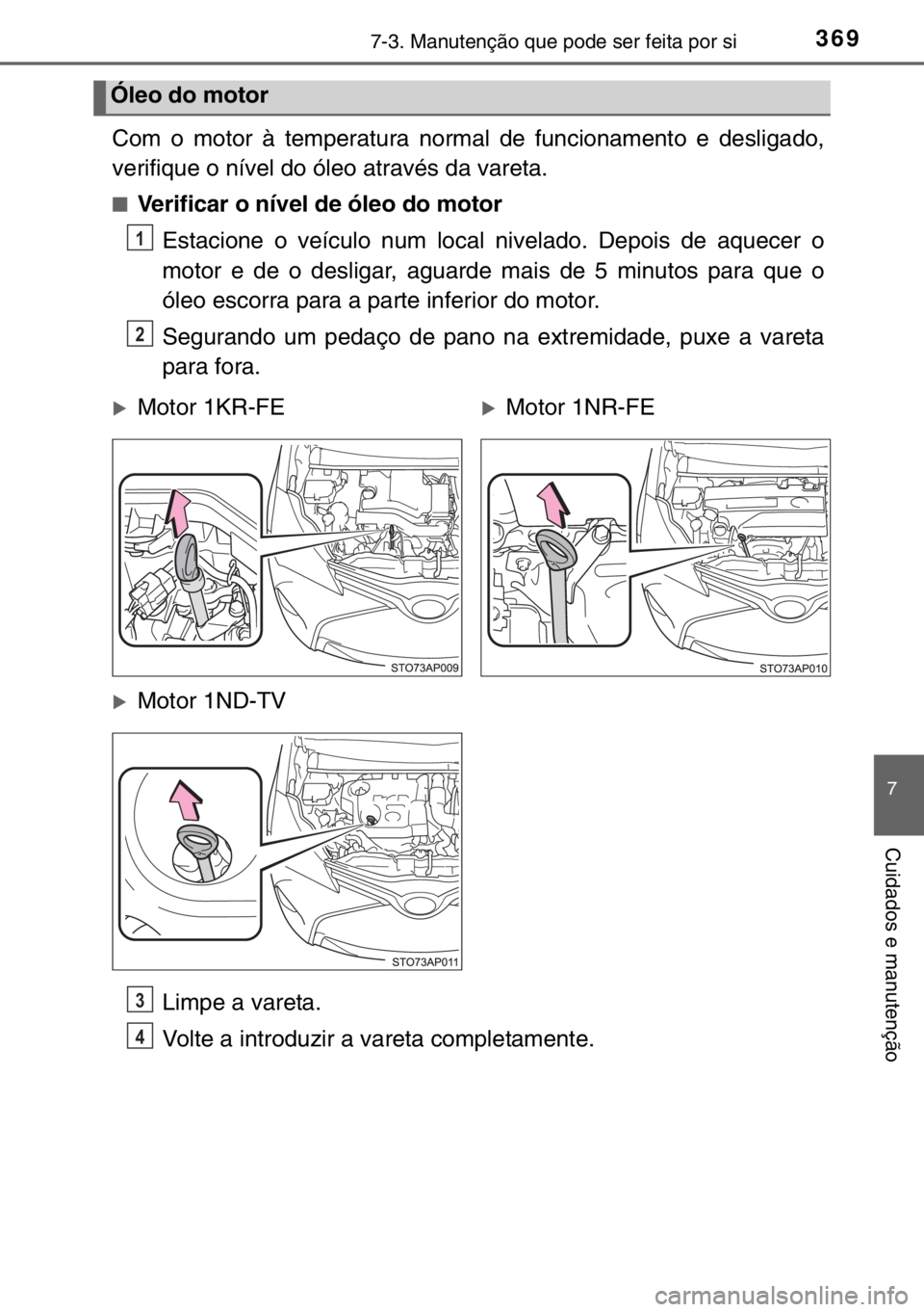 TOYOTA YARIS 2017  Manual de utilização (in Portuguese) 3697-3. Manutenção que pode ser feita por si
7
Cuidados e manutenção
Com o motor à temperatura normal de funcionamento e desligado,
verifique o nível do óleo através da vareta.
■Verificar o 