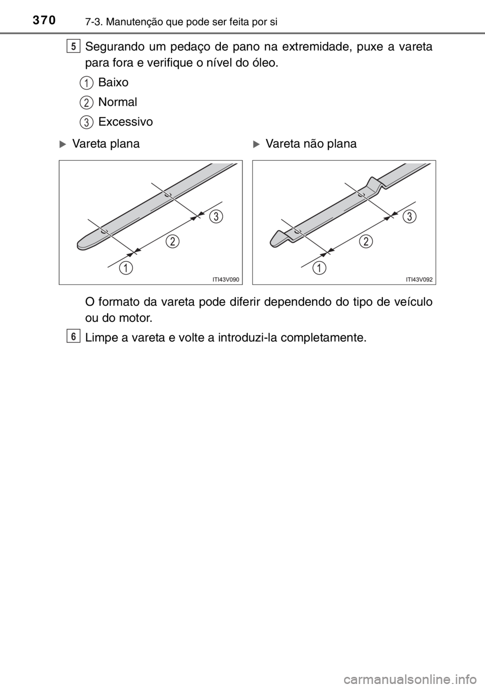 TOYOTA YARIS 2017  Manual de utilização (in Portuguese) 3707-3. Manutenção que pode ser feita por si
Segurando um pedaço de pano na extremidade, puxe a vareta
para fora e verifique o nível do óleo.
Baixo
Normal
Excessivo
O formato da vareta pode difer