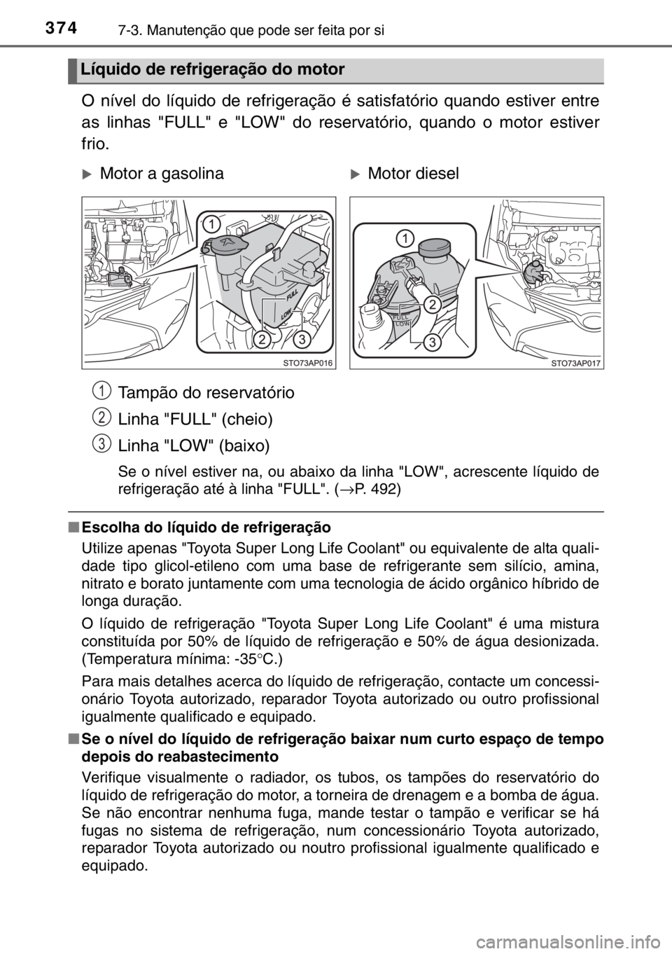 TOYOTA YARIS 2017  Manual de utilização (in Portuguese) 3747-3. Manutenção que pode ser feita por si
O nível do líquido de refrigeração é satisfatório quando estiver entre
as linhas "FULL" e "LOW" do reservatório, quando o motor es