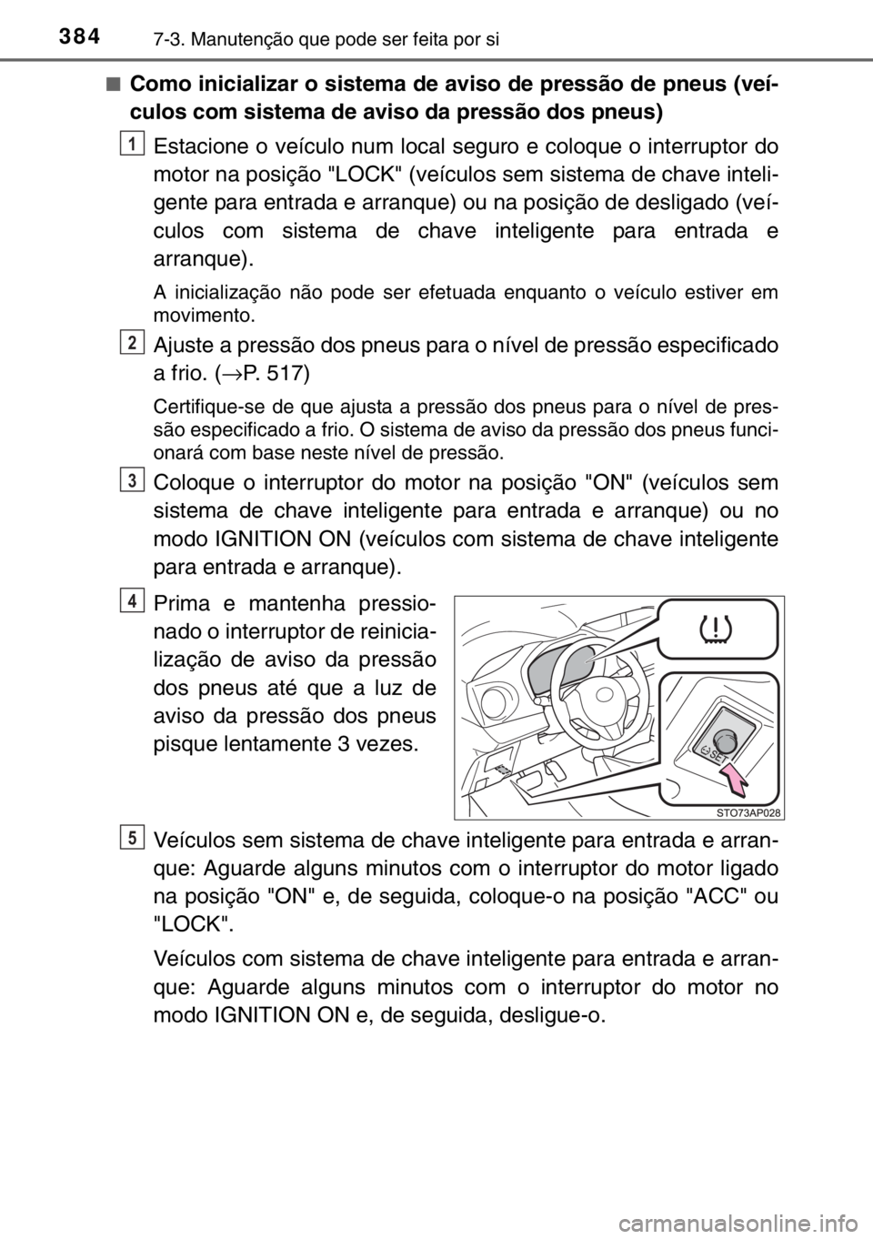 TOYOTA YARIS 2017  Manual de utilização (in Portuguese) 3847-3. Manutenção que pode ser feita por si
■Como inicializar o sistema de aviso de pressão de pneus (veí-
culos com sistema de aviso da pressão dos pneus)
Estacione o veículo num local segur