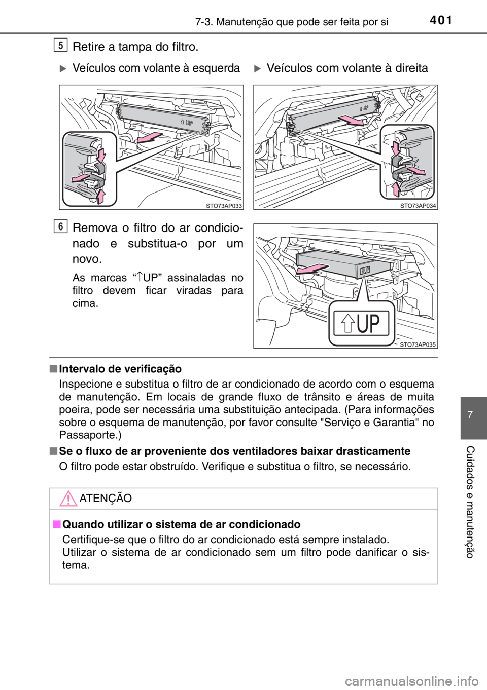 TOYOTA YARIS 2017  Manual de utilização (in Portuguese) 4017-3. Manutenção que pode ser feita por si
7
Cuidados e manutenção
Retire a tampa do filtro.
Remova o filtro do ar condicio-
nado e substitua-o por um
novo.
As marcas “↑UP” assinaladas no
