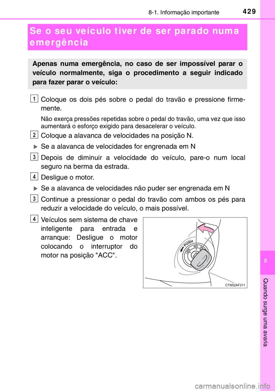 TOYOTA YARIS 2017  Manual de utilização (in Portuguese) 4298-1. Informação importante
8
Quando surge uma avaria
Se o seu veículo tiver de ser parado numa 
emergência
Coloque os dois pés sobre o pedal do travão e pressione firme-
mente.
Não exerça p