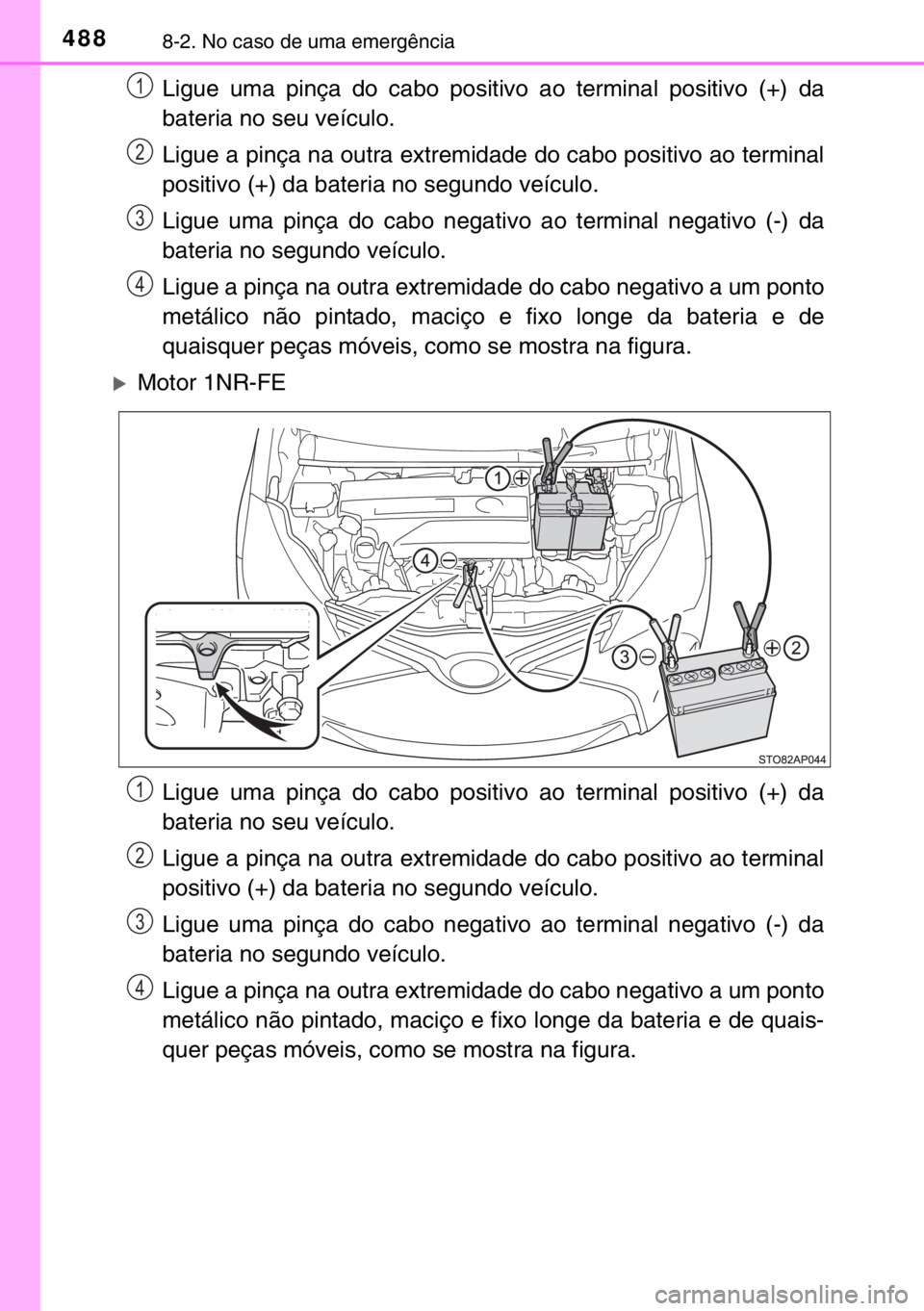 TOYOTA YARIS 2017  Manual de utilização (in Portuguese) 4888-2. No caso de uma emergência
Ligue uma pinça do cabo positivo ao terminal positivo (+) da
bateria no seu veículo.
Ligue a pinça na outra extremidade do cabo positivo ao terminal
positivo (+) 