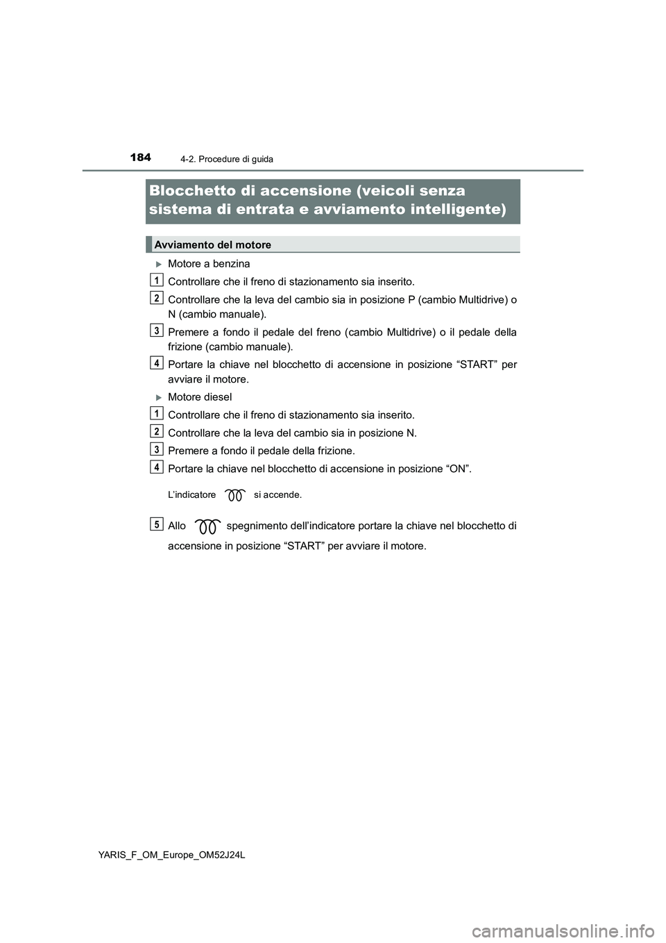 TOYOTA YARIS 2017  Manuale duso (in Italian) 1844-2. Procedure di guida
YARIS_F_OM_Europe_OM52J24L
Blocchetto di accensione (veicoli senza  
sistema di entrata e avviamento intelligente)
Motore a benzina 
Controllare che il freno di stazionam