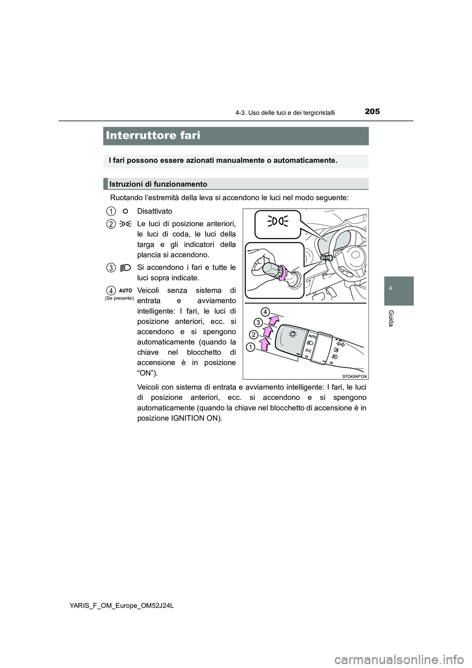 TOYOTA YARIS 2017  Manuale duso (in Italian) 205
4
4-3. Uso delle luci e dei tergicristalli
Guida
YARIS_F_OM_Europe_OM52J24L
Interruttore fari
Ruotando l’estremità della leva si accendono le luci nel modo seguente: 
Disattivato 
Le luci di po