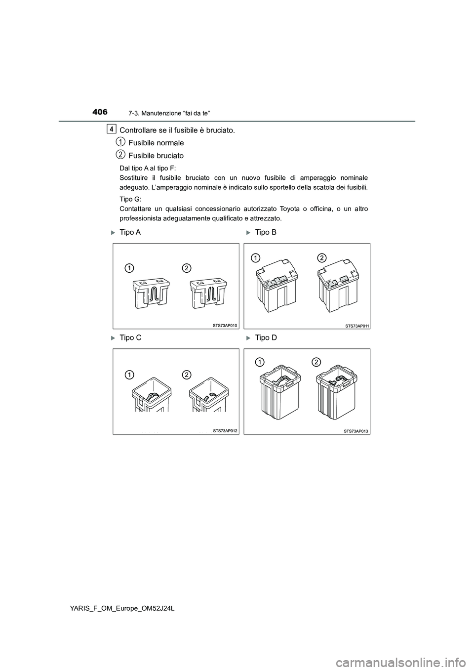 TOYOTA YARIS 2017  Manuale duso (in Italian) 4067-3. Manutenzione “fai da te”
YARIS_F_OM_Europe_OM52J24L
Controllare se il fusibile è bruciato. 
Fusibile normale 
Fusibile bruciato
Dal tipo A al tipo F:  
Sostituire il fusibile bruciato con