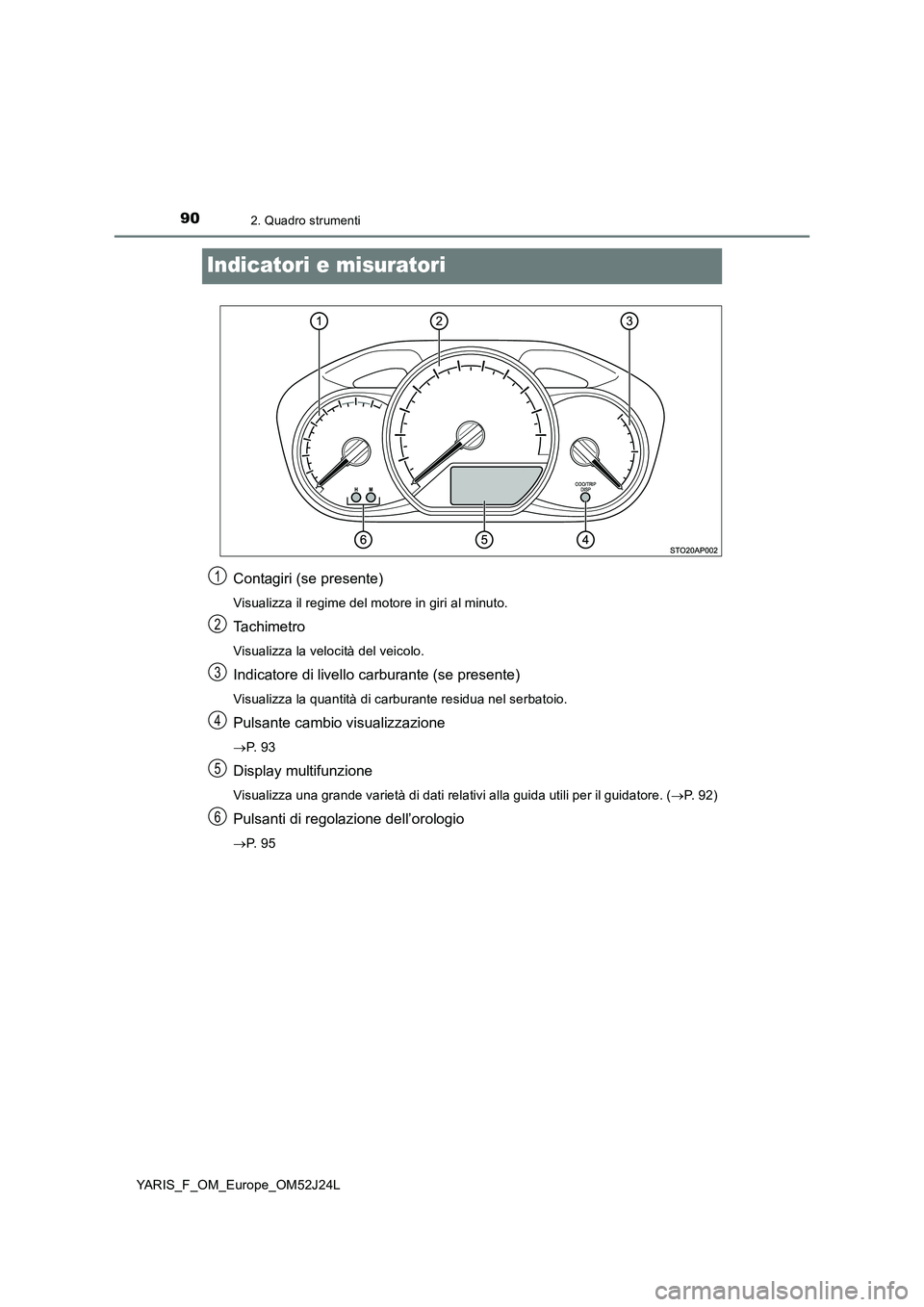 TOYOTA YARIS 2017  Manuale duso (in Italian) 902. Quadro strumenti
YARIS_F_OM_Europe_OM52J24L
Indicatori e misuratori
Contagiri (se presente)
Visualizza il regime del motore in giri al minuto.
Ta c h i m e t r o
Visualizza la velocità del veico