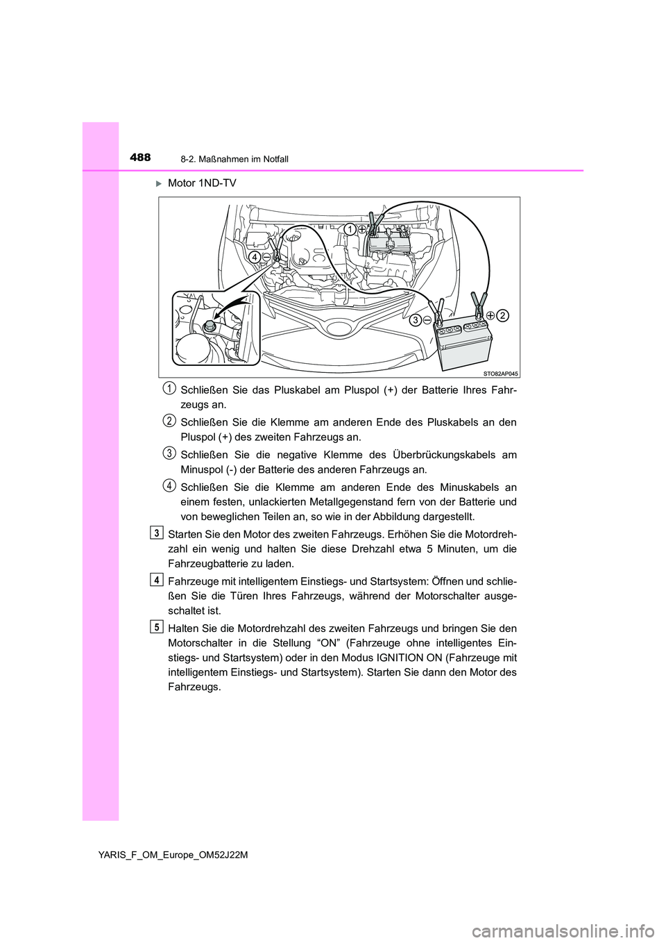 TOYOTA YARIS 2017 Betriebsanleitungen (in German) 4888-2. Maßnahmen im Notfall
YARIS_F_OM_Europe_OM52J22M
Motor 1ND-TV
Schließen Sie das Pluskabel am Pluspol (+) der Batterie Ihres Fahr-
zeugs an.
Schließen Sie die Klemme am anderen Ende des TOYOTA YARIS 2017 Betriebsanleitungen (in German) 4888-2. Maßnahmen im Notfall
YARIS_F_OM_Europe_OM52J22M
Motor 1ND-TV
Schließen Sie das Pluskabel am Pluspol (+) der Batterie Ihres Fahr-
zeugs an.
Schließen Sie die Klemme am anderen Ende des