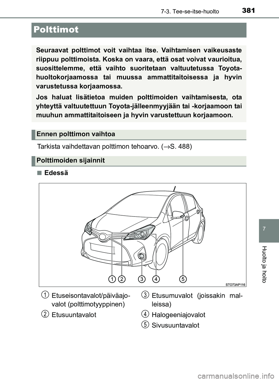 TOYOTA YARIS 2017  Omistajan Käsikirja (in Finnish) 3817-3. Tee-se-itse-huolto
7
Huolto ja hoito
OM52J20FI
Polttimot
Tarkista vaihdettavan polttimon tehoarvo. (→S. 488)
nEdessä
Seuraavat polttimot voit vaihtaa itse. Vaihtamisen vaikeusaste
riippuu p