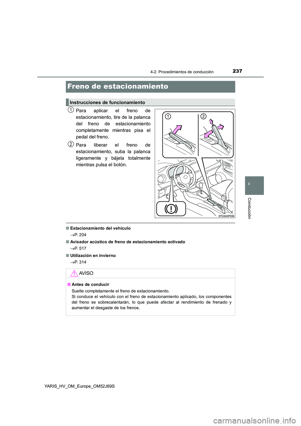 TOYOTA YARIS 2018  Manuale de Empleo (in Spanish) 237
4
4-2. Procedimientos de conducción
Conducción
YARIS_HV_OM_Europe_OM52J69S
Freno de estacionamiento
Para aplicar el freno de 
estacionamiento, tire de la palanca
del freno de estacionamiento 
co