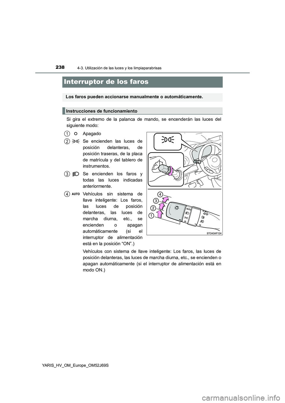 TOYOTA YARIS 2018  Manuale de Empleo (in Spanish) 2384-3. Utilización de las luces y los limpiaparabrisas
YARIS_HV_OM_Europe_OM52J69S
Interruptor de los faros
Si gira el extremo de la palanca de mando, se encenderán las luces del 
siguiente modo: 
