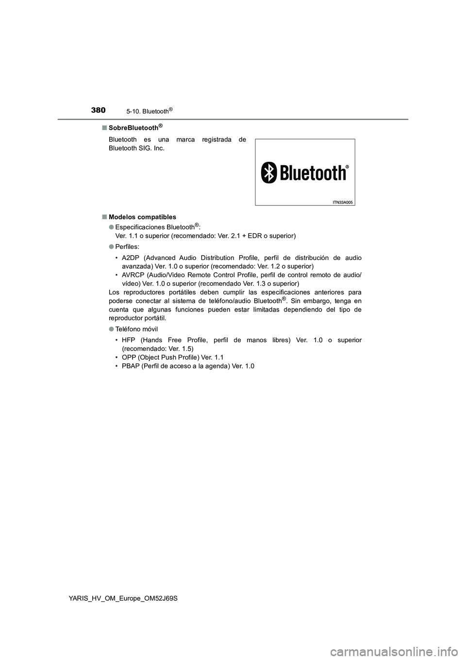 TOYOTA YARIS 2018  Manuale de Empleo (in Spanish) 3805-10. Bluetooth®
YARIS_HV_OM_Europe_OM52J69S 
■ SobreBluetooth®
■Modelos compatibles 
● Especificaciones Bluetooth®: 
Ver. 1.1 o superior (recomendado: Ver. 2.1 + EDR o superior) 
● Perf