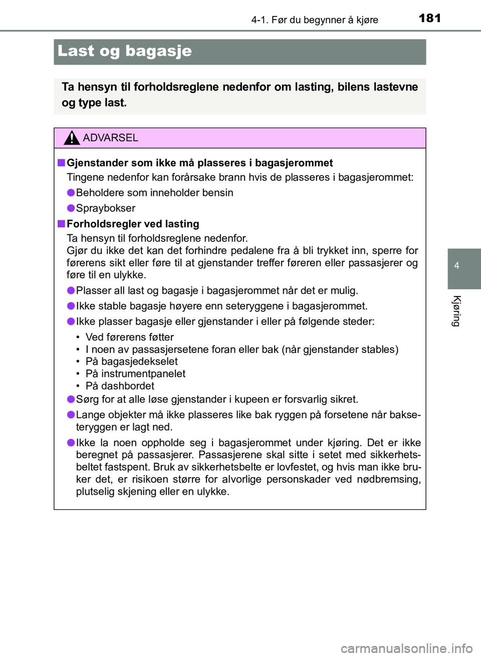 TOYOTA YARIS 2018 Instruksjoner for bruk (in Norwegian) 181
4
4-1. Før du begynner å kjøre
Kjøring
YARIS_HV_OM_Europe_OM52J66NO
Last og bagasje
Ta hensyn til forholdsreglene nedenfor om lasting, bilens lastevne
og type last.
ADVARSEL
n Gjenstander som TOYOTA YARIS 2018 Instruksjoner for bruk (in Norwegian) 181
4
4-1. Før du begynner å kjøre
Kjøring
YARIS_HV_OM_Europe_OM52J66NO
Last og bagasje
Ta hensyn til forholdsreglene nedenfor om lasting, bilens lastevne
og type last.
ADVARSEL
n Gjenstander som