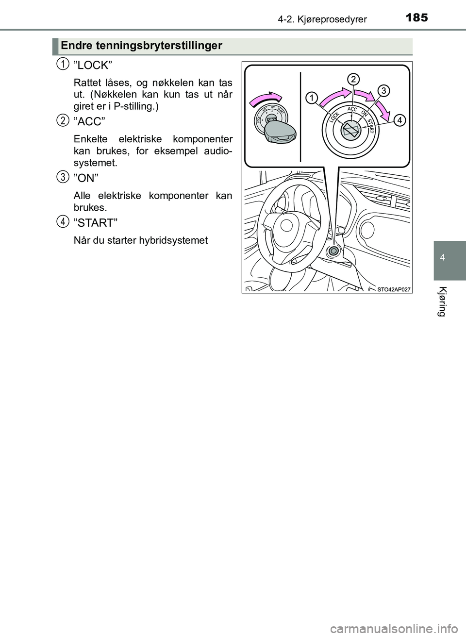 TOYOTA YARIS 2018  Instruksjoner for bruk (in Norwegian) 1854-2. Kjøreprosedyrer
4
Kjøring
YARIS_HV_OM_Europe_OM52J66NO
”LOCK”
Rattet låses, og nøkkelen kan tas
ut. (Nøkkelen kan kun tas ut når
giret er i P-stilling.)
”ACC”
Enkelte elektriske 