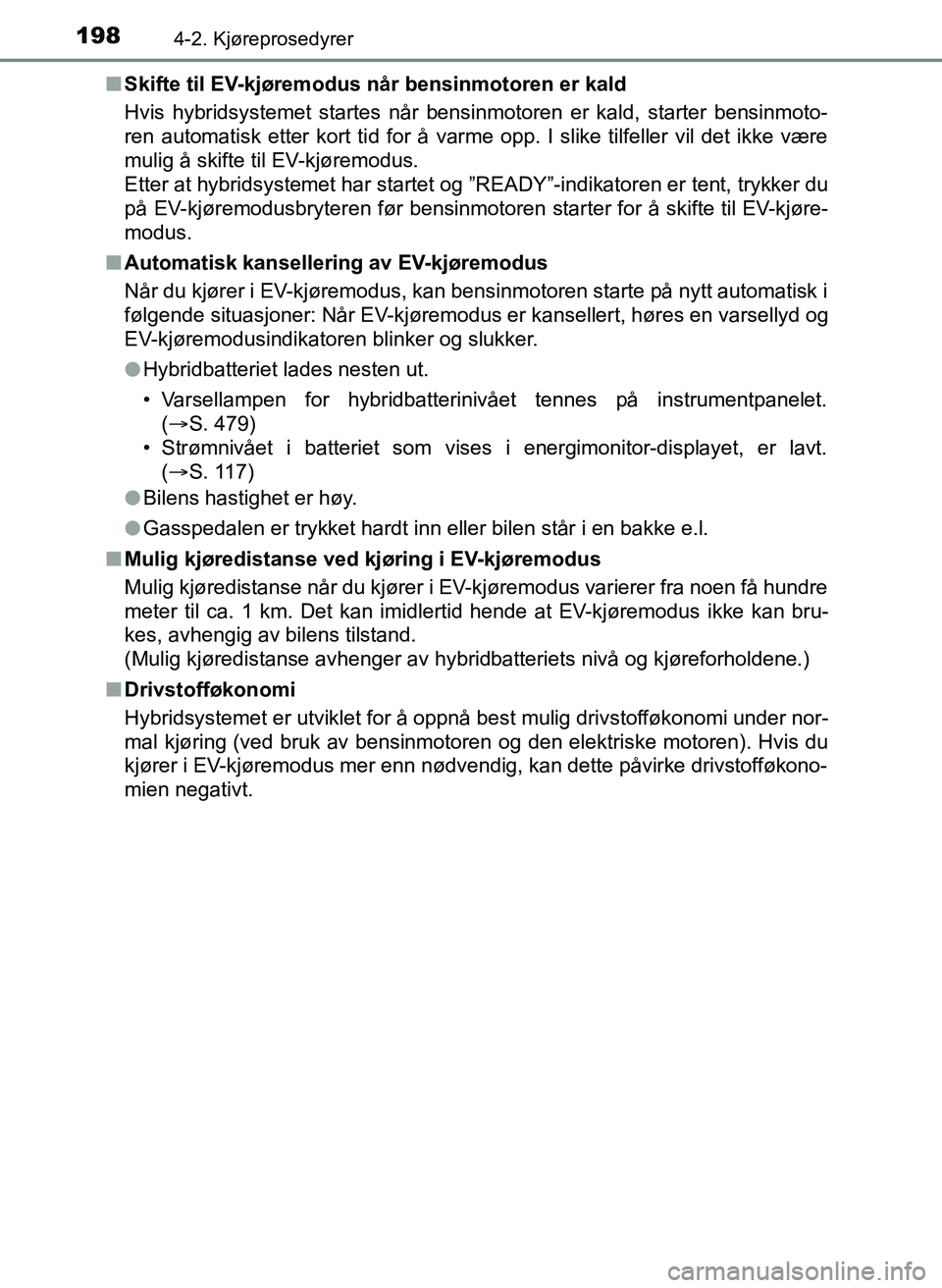 TOYOTA YARIS 2018  Instruksjoner for bruk (in Norwegian) 1984-2. Kjøreprosedyrer
YARIS_HV_OM_Europe_OM52J66NOn
Skifte til EV-kjøremodus når bensinmotoren er kald
Hvis hybridsystemet startes når bensinmotoren er kald, starter bensinmoto-
ren automatisk e