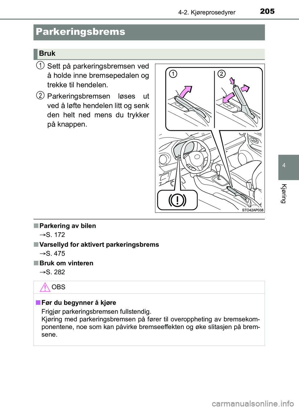 TOYOTA YARIS 2018  Instruksjoner for bruk (in Norwegian) 205
4
4-2. Kjøreprosedyrer
Kjøring
YARIS_HV_OM_Europe_OM52J66NO
Parkeringsbrems
Sett på parkeringsbremsen ved
å holde inne bremsepedalen og
trekke til hendelen.
Parkeringsbremsen løses ut
ved å 