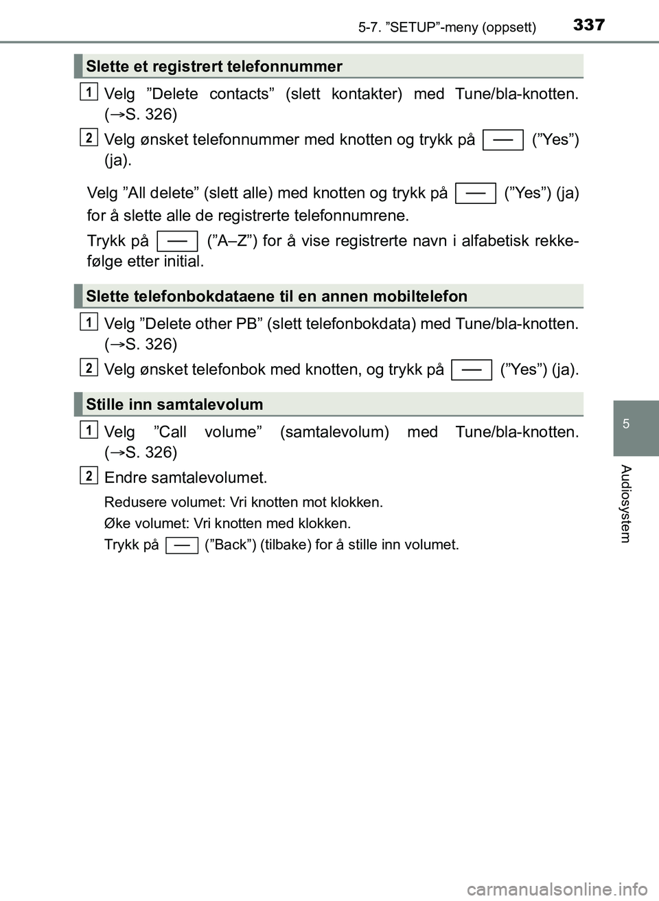TOYOTA YARIS 2018  Instruksjoner for bruk (in Norwegian) 3375-7. ”SETUP”-meny (oppsett)
5
Audiosystem
YARIS_HV_OM_Europe_OM52J66NO
Velg ”Delete contacts” (slett kontakter) med Tune/bla-knotten.
( S. 326)
Velg ønsket telefonnummer med knotten og 