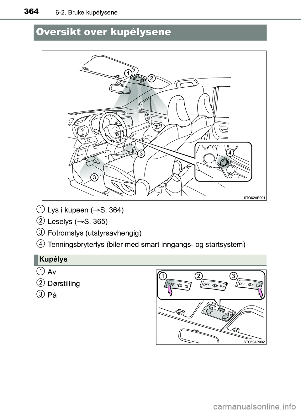 TOYOTA YARIS 2018  Instruksjoner for bruk (in Norwegian) 3646-2. Bruke kupélysene
YARIS_HV_OM_Europe_OM52J66NO
Oversikt over kupélysene
Av
Dørstilling
På
Lys i kupeen (S. 364)
Leselys ( S. 365)
Fotromslys (utstyrsavhengig)
Tenningsbryterlys (biler