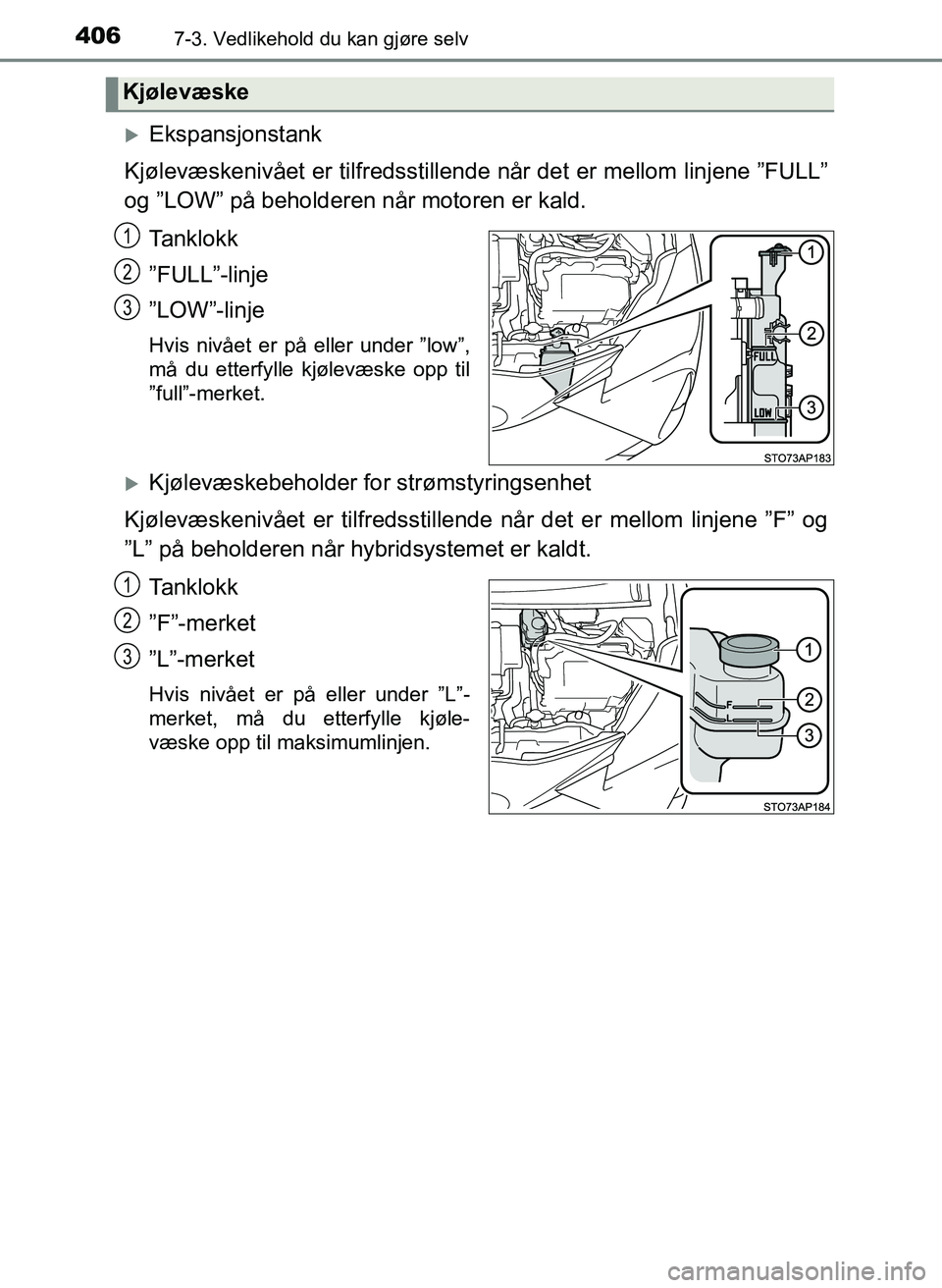 TOYOTA YARIS 2018  Instruksjoner for bruk (in Norwegian) 4067-3. Vedlikehold du kan gjøre selv
YARIS_HV_OM_Europe_OM52J66NO
Ekspansjonstank
Kjølevæskenivået er tilfredsstille nde når det er mellom linjene ”FULL”
og ”LOW” på beholderen når 