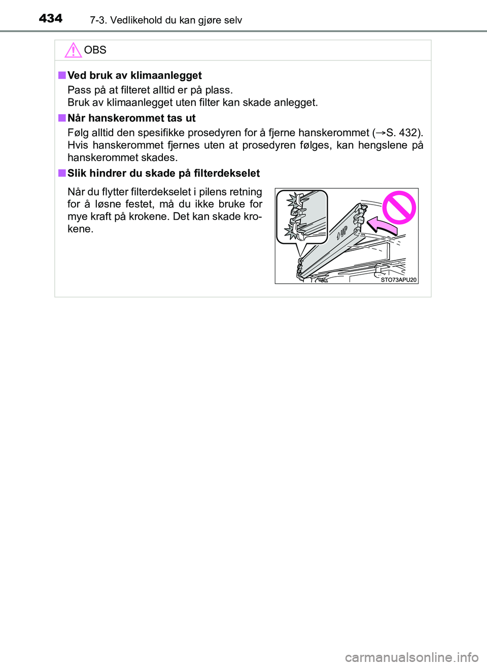 TOYOTA YARIS 2018  Instruksjoner for bruk (in Norwegian) 4347-3. Vedlikehold du kan gjøre selv
YARIS_HV_OM_Europe_OM52J66NOOBS
n
Ved bruk av klimaanlegget
Pass på at filteret alltid er på plass.
Bruk av klimaanlegget uten filter kan skade anlegget.
n Nå