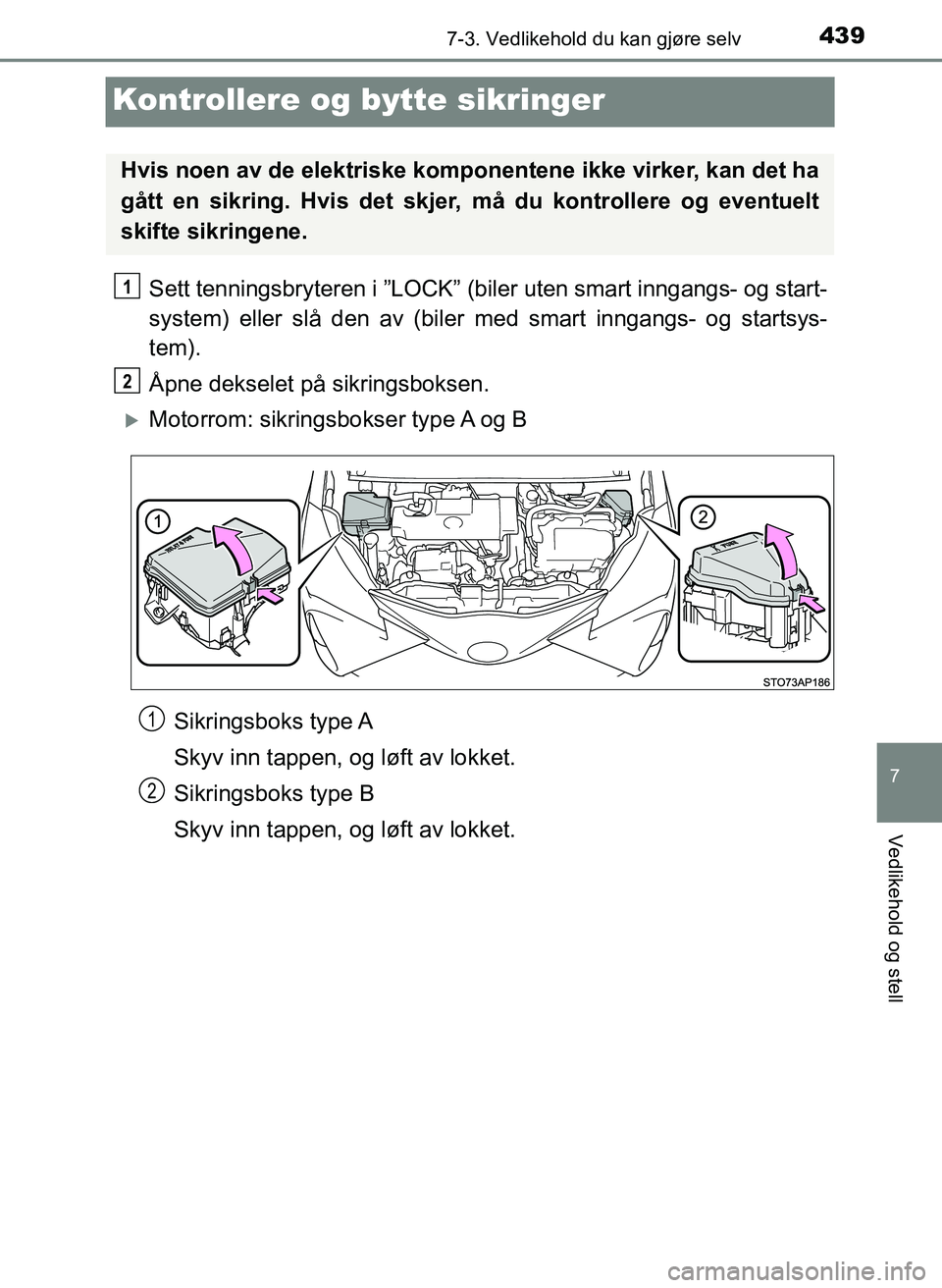 TOYOTA YARIS 2018  Instruksjoner for bruk (in Norwegian) 4397-3. Vedlikehold du kan gjøre selv
7
Vedlikehold og stell
YARIS_HV_OM_Europe_OM52J66NO
Kontrollere og bytte sikringer
Sett tenningsbryteren i ”LOCK” (biler uten smart inngangs- og start-
syste