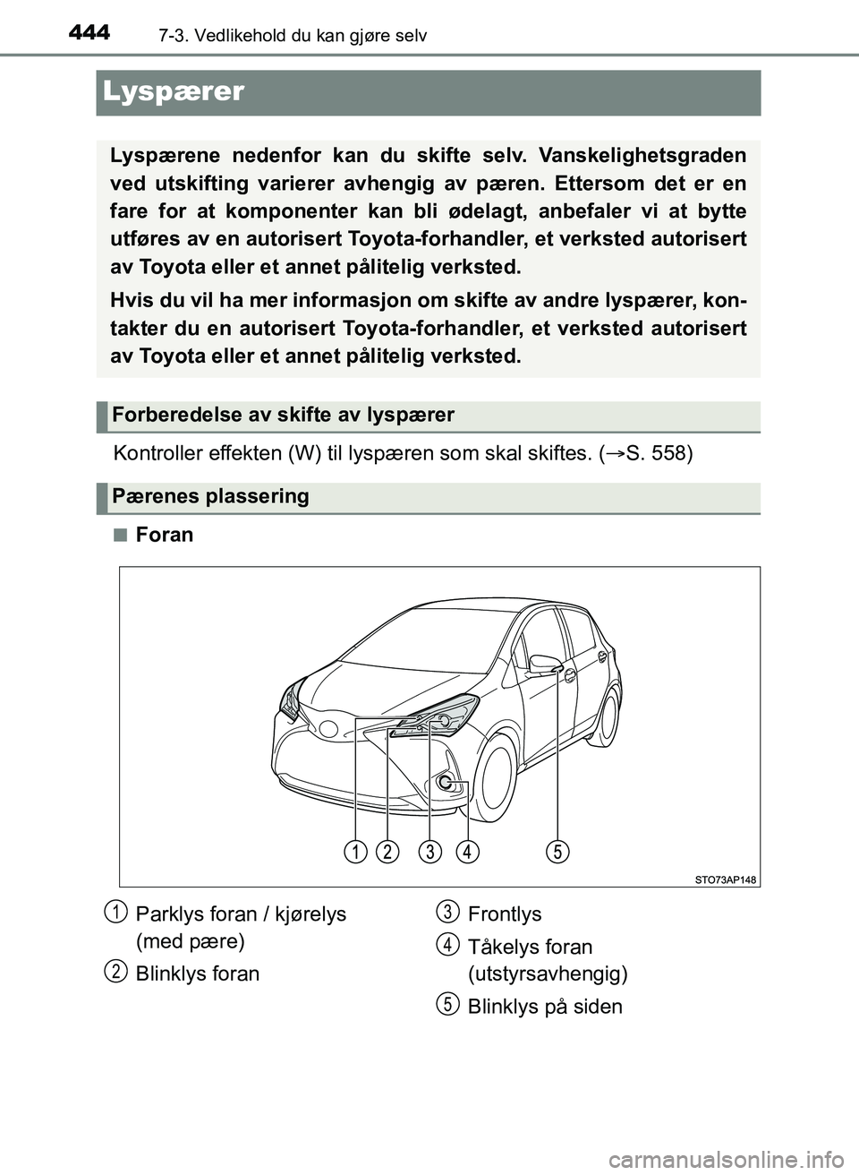TOYOTA YARIS 2018  Instruksjoner for bruk (in Norwegian) 4447-3. Vedlikehold du kan gjøre selv
YARIS_HV_OM_Europe_OM52J66NO
Lyspærer
Kontroller effekten (W) til lyspæren som skal skiftes. ( S. 558)
nForan
Lyspærene nedenfor kan du skifte selv. Vanske