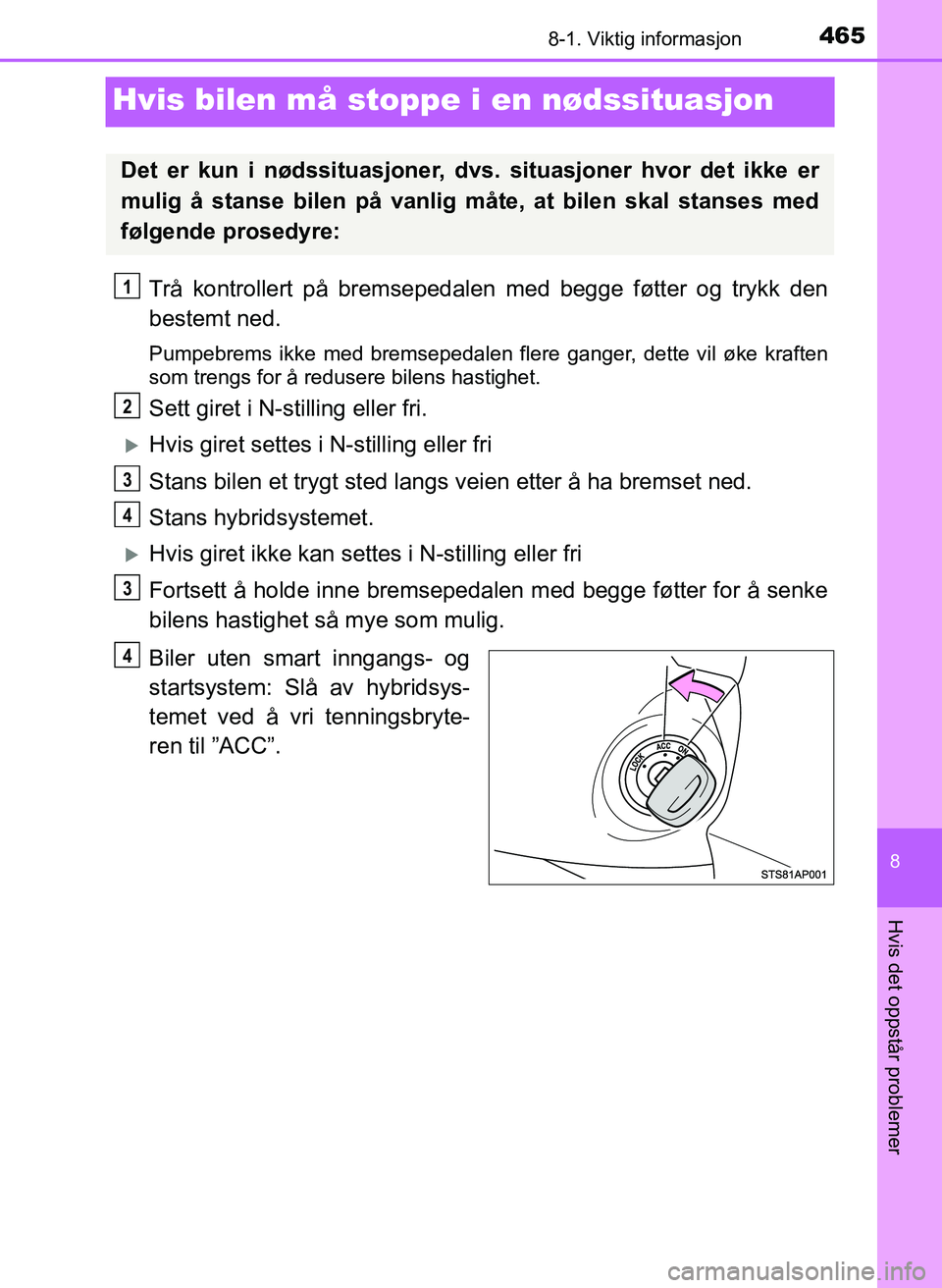 TOYOTA YARIS 2018  Instruksjoner for bruk (in Norwegian) 4658-1. Viktig informasjon
8
Hvis det oppstår problemer
YARIS_HV_OM_Europe_OM52J66NO
Hvis bilen må stoppe i en nødssituasjon
Trå kontrollert på bremsepedalen med begge føtter og trykk den
bestem