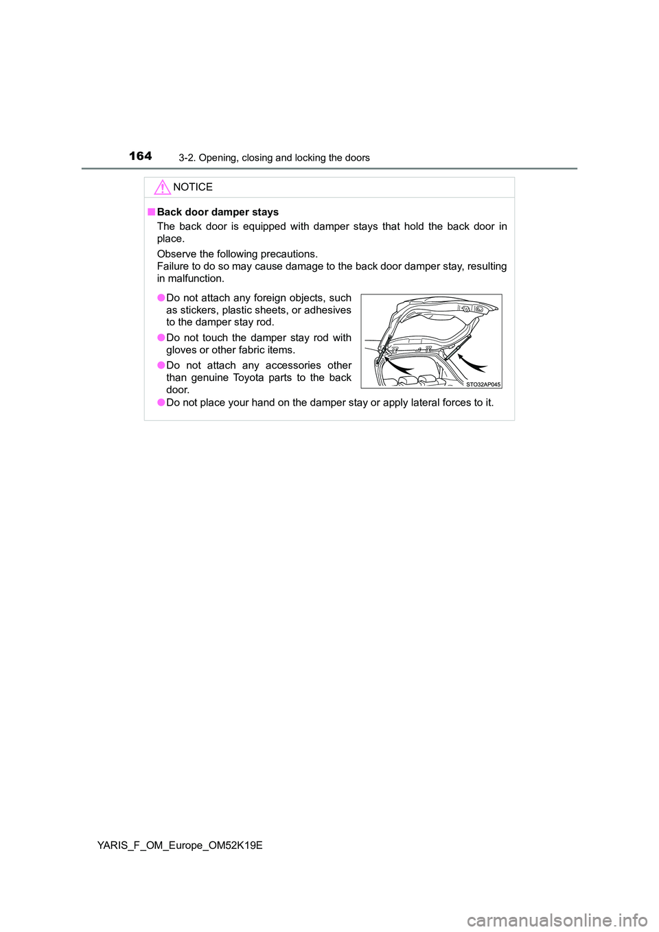 TOYOTA YARIS 2019  Owners Manual 1643-2. Opening, closing and locking the doors
YARIS_F_OM_Europe_OM52K19E
NOTICE
■Back door damper stays 
The back door is equipped with damper stays that hold the back door in 
place. 
Observe the 