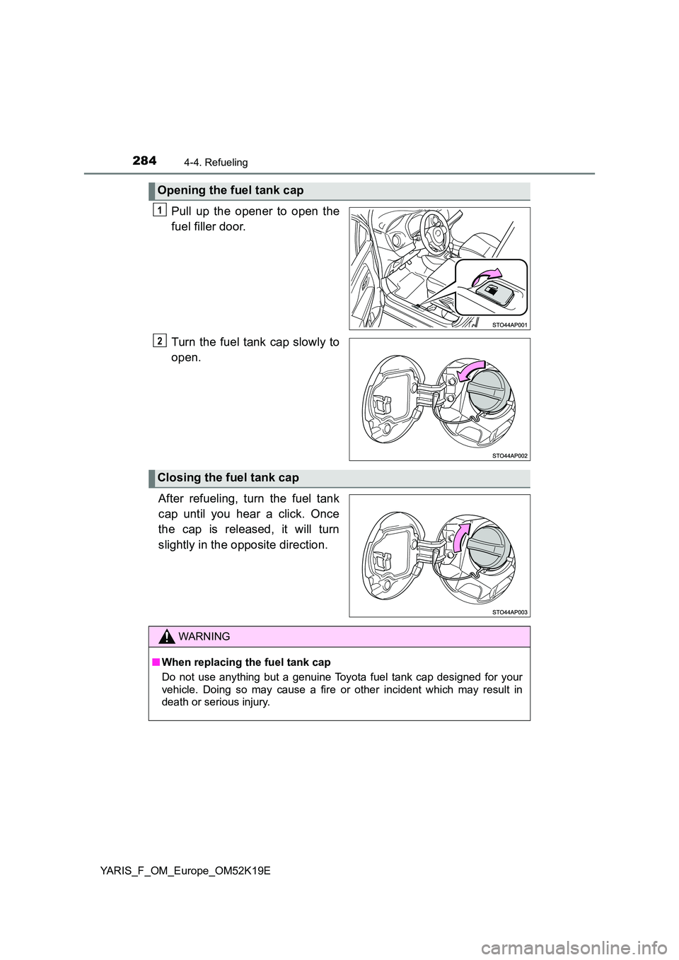 TOYOTA YARIS 2019  Owners Manual 2844-4. Refueling
YARIS_F_OM_Europe_OM52K19E
Pull up the opener to open the 
fuel filler door. 
Turn the fuel tank cap slowly to 
open. 
After refueling, turn the fuel tank 
cap until you hear a click