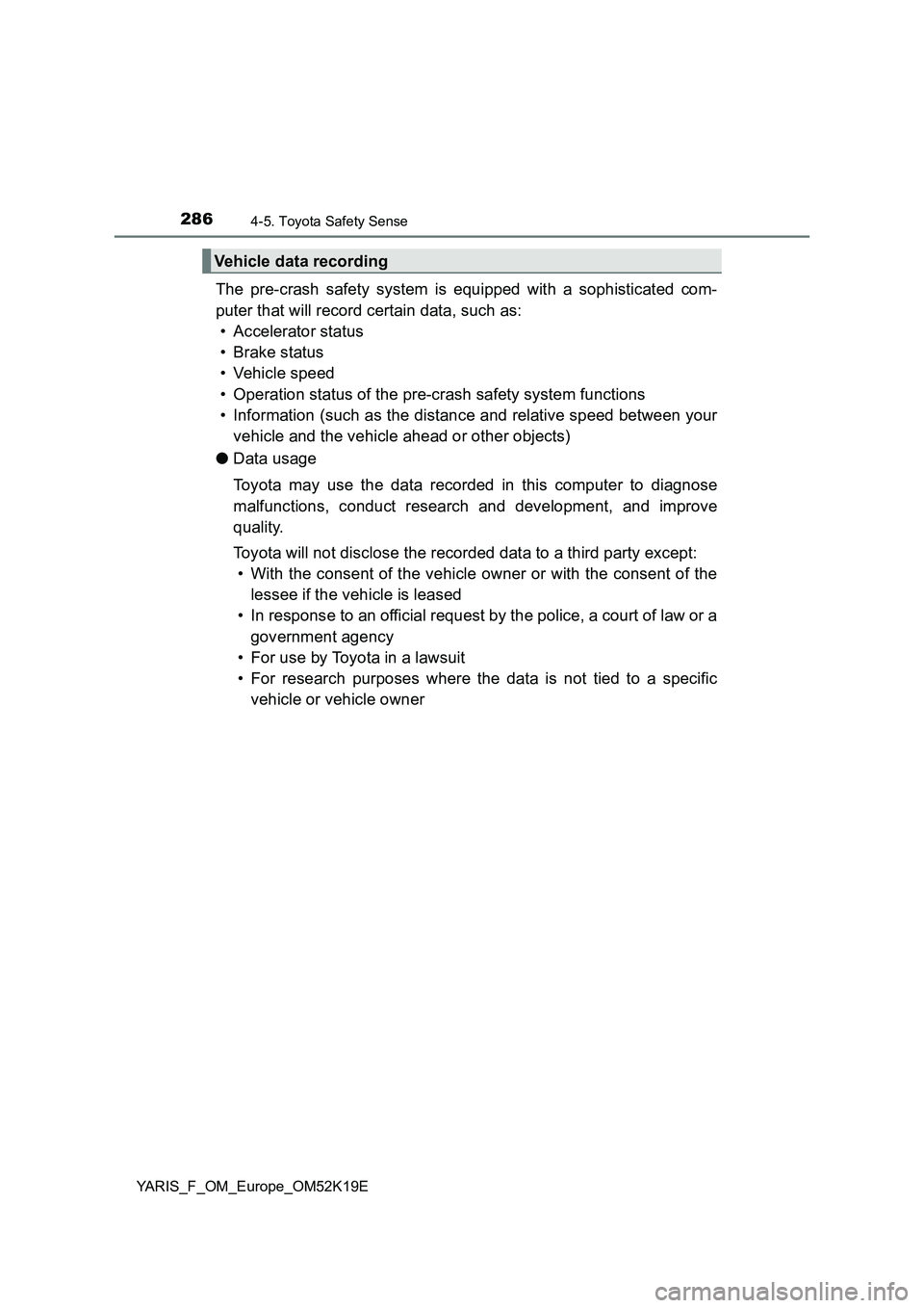 TOYOTA YARIS 2019  Owners Manual 2864-5. Toyota Safety Sense
YARIS_F_OM_Europe_OM52K19E
The pre-crash safety system is equipped with a sophisticated com- 
puter that will record certain data, such as: 
• Accelerator status 
• Bra