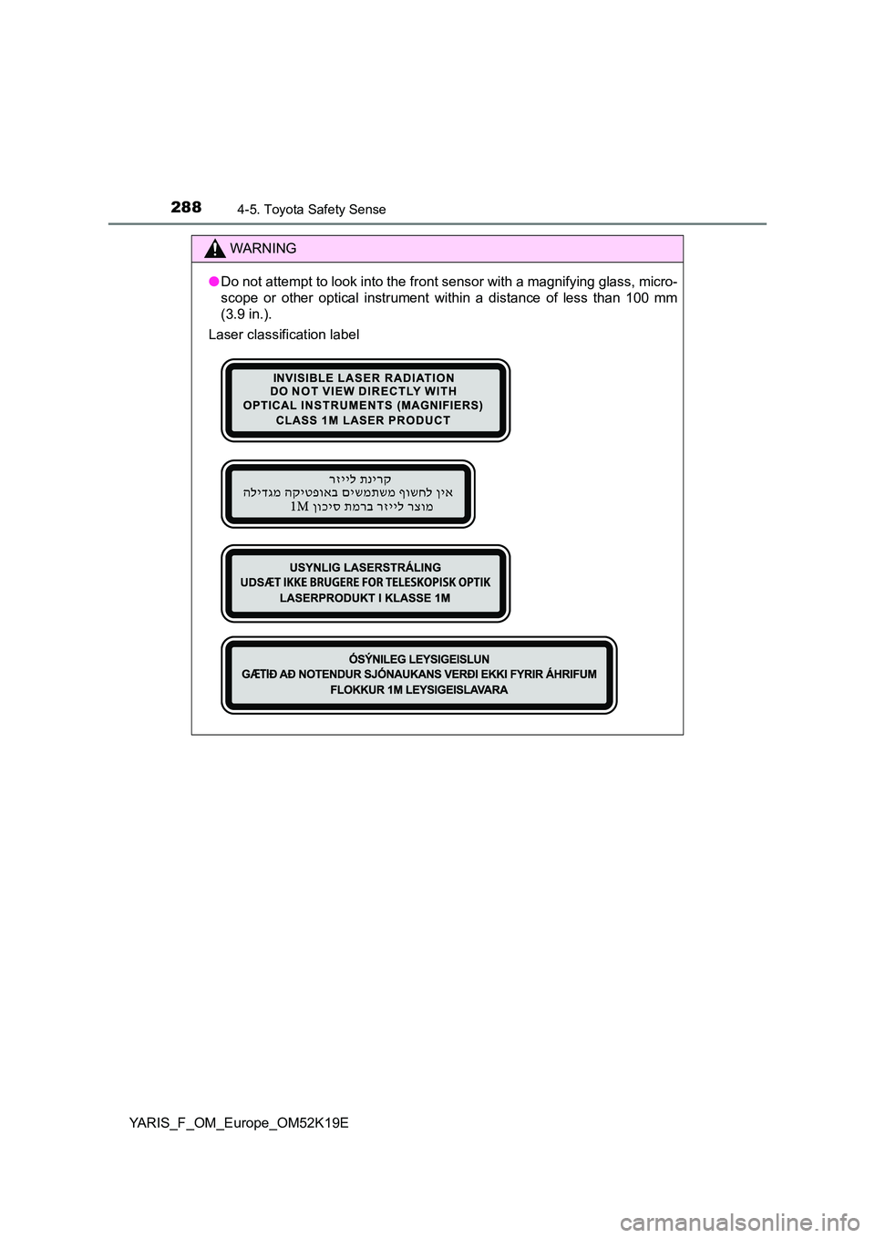 TOYOTA YARIS 2019  Owners Manual 2884-5. Toyota Safety Sense
YARIS_F_OM_Europe_OM52K19E
WARNING
●Do not attempt to look into the front sensor with a magnifying glass, micro- 
scope or other optical instrument within a distance of l