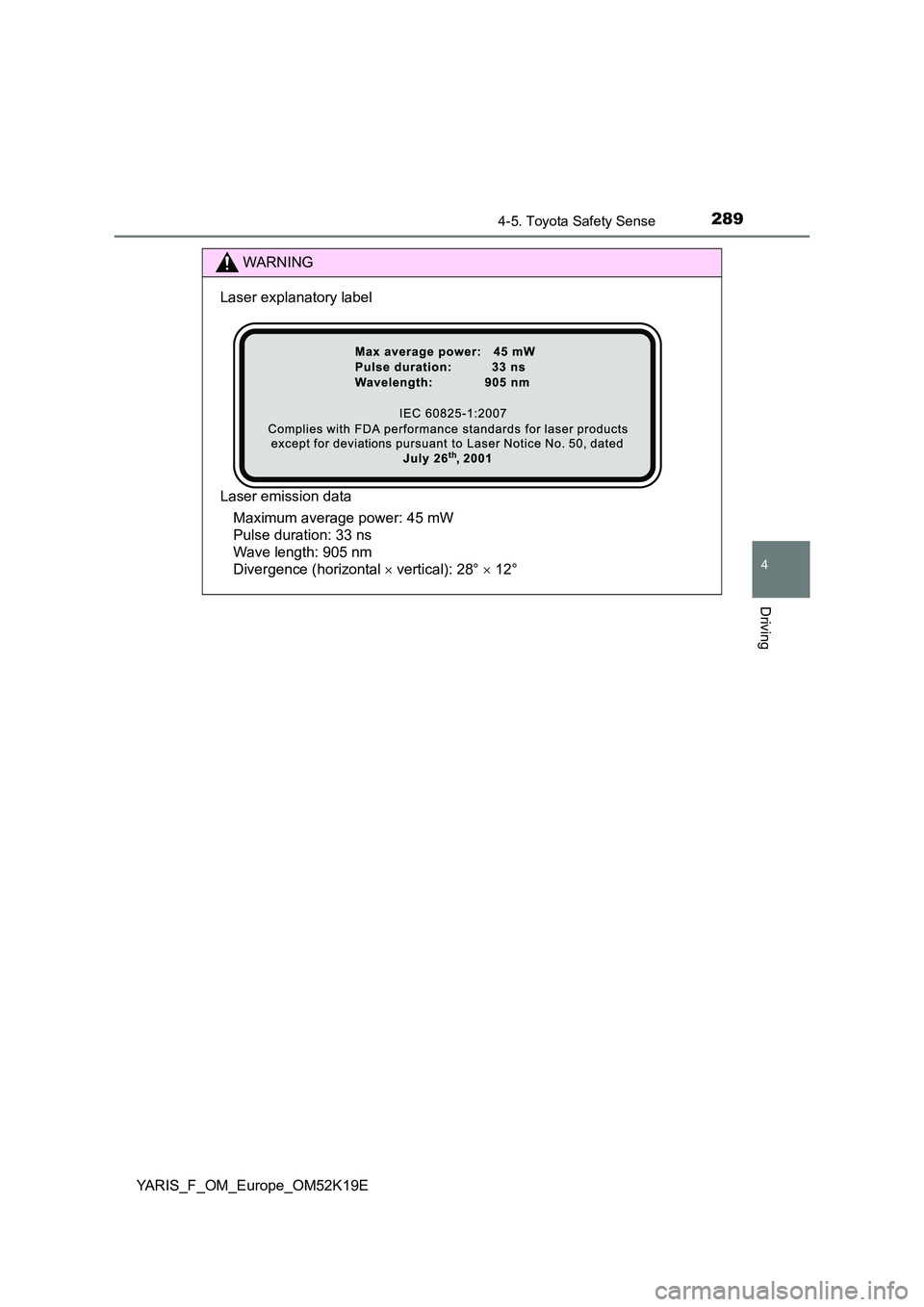 TOYOTA YARIS 2019  Owners Manual 2894-5. Toyota Safety Sense
4
Driving
YARIS_F_OM_Europe_OM52K19E
WARNING
Laser explanatory label 
Laser emission data 
Maximum average power: 45 mW  
Pulse duration: 33 ns  
Wave length: 905 nm  
Dive