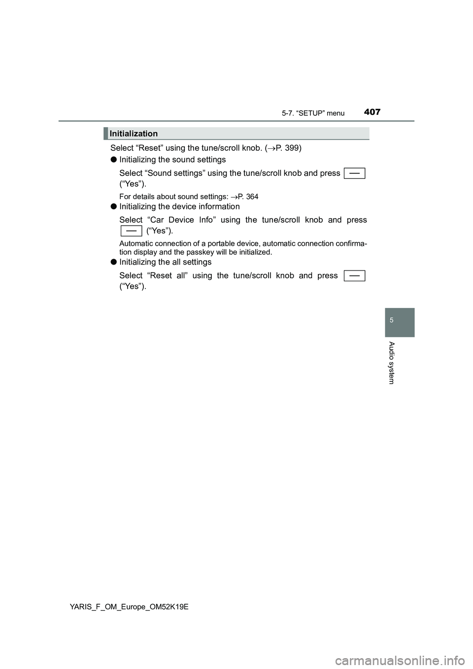 TOYOTA YARIS 2019  Owners Manual 4075-7. “SETUP” menu
5
Audio system
YARIS_F_OM_Europe_OM52K19E
Select “Reset” using the tune/scroll knob. (P. 399) 
● Initializing the sound settings 
Select “Sound settings” using th
