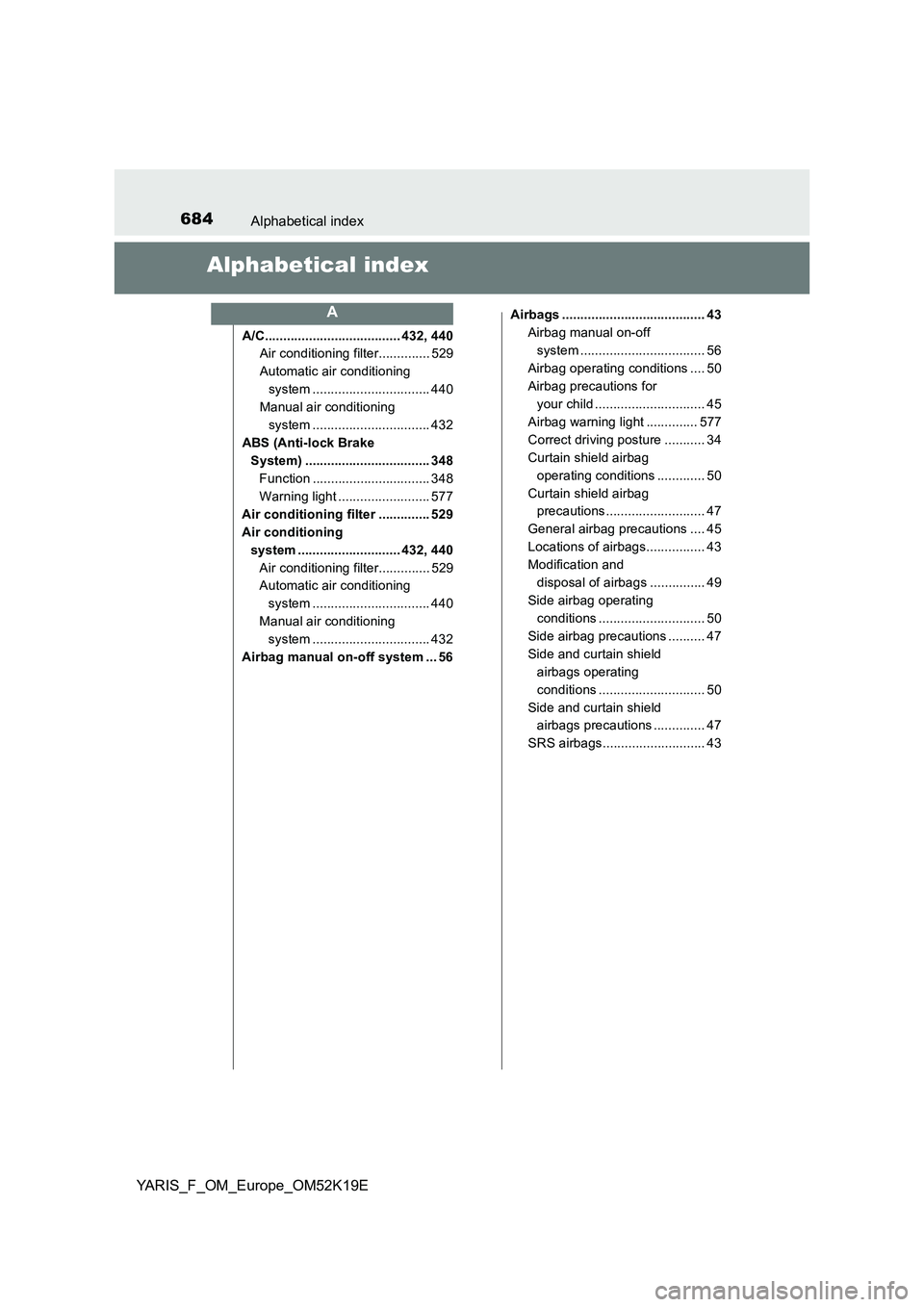 TOYOTA YARIS 2019 Owners Manual 684Alphabetical index
YARIS_F_OM_Europe_OM52K19E
Alphabetical index
A/C..................................... 432, 440
Air conditioning filter.............. 529
Automatic air conditioning
system ... TOYOTA YARIS 2019 Owners Manual 684Alphabetical index
YARIS_F_OM_Europe_OM52K19E
Alphabetical index
A/C..................................... 432, 440
Air conditioning filter.............. 529
Automatic air conditioning
system ...