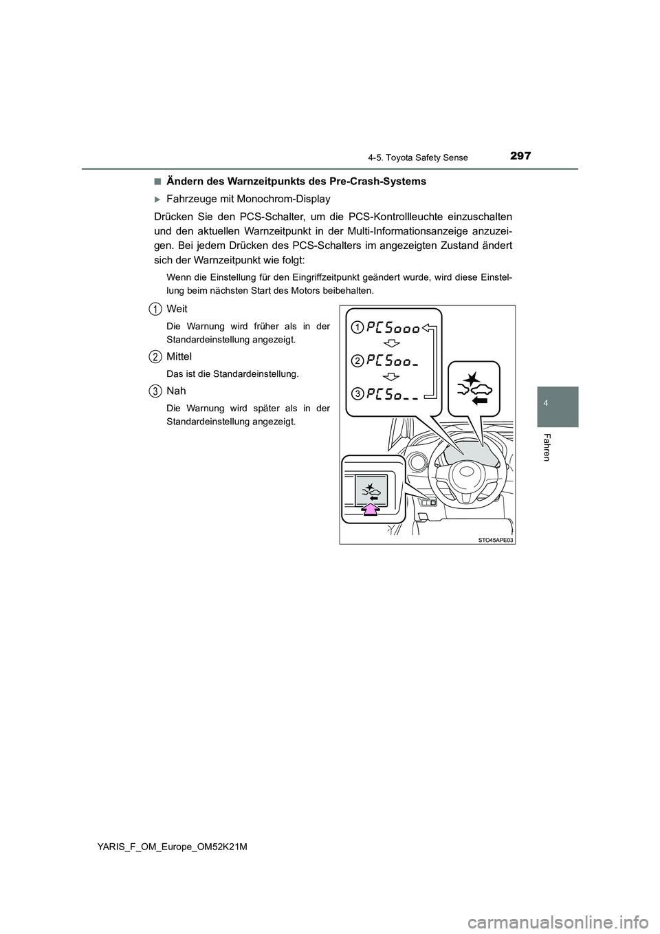 TOYOTA YARIS 2019  Betriebsanleitungen (in German) 2974-5. Toyota Safety Sense
4
Fahren
YARIS_F_OM_Europe_OM52K21M 
■Ändern des Warnzeitpunkts des Pre-Crash-Systems
Fahrzeuge mit Monochrom-Display 
Drücken Sie den PCS-Schalter, um die  PCS-Kont