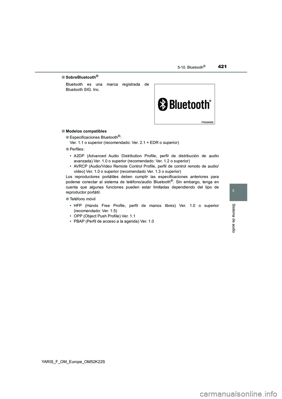 TOYOTA YARIS 2019 Manuale de Empleo (in Spanish) 4215-10. Bluetooth®
5
Sistema de audio
YARIS_F_OM_Europe_OM52K22S■SobreBluetooth
®
■Modelos compatibles
●Especificaciones Bluetooth®:
Ver. 1.1 o superior (recomendado: Ver. 2.1 + EDR o superi TOYOTA YARIS 2019 Manuale de Empleo (in Spanish) 4215-10. Bluetooth®
5
Sistema de audio
YARIS_F_OM_Europe_OM52K22S■SobreBluetooth
®
■Modelos compatibles
●Especificaciones Bluetooth®:
Ver. 1.1 o superior (recomendado: Ver. 2.1 + EDR o superi