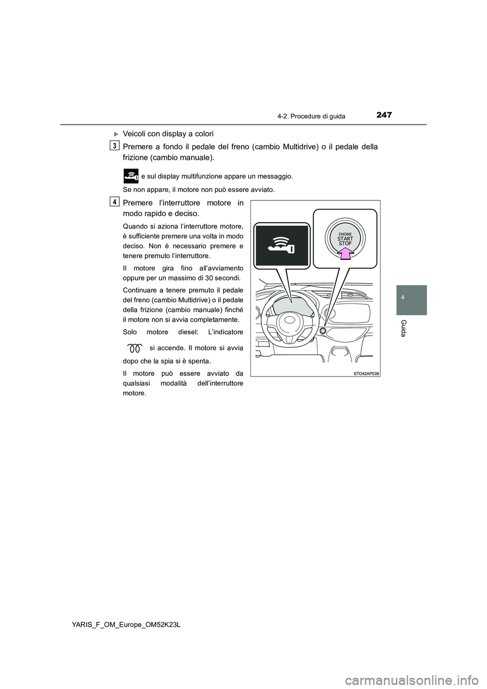 TOYOTA YARIS 2019  Manuale duso (in Italian) 2474-2. Procedure di guida
4
Guida
YARIS_F_OM_Europe_OM52K23L
Veicoli con display a colori 
Premere a fondo il pedale del freno (cambio Multidrive) o il pedale della 
frizione (cambio manuale).
 e 