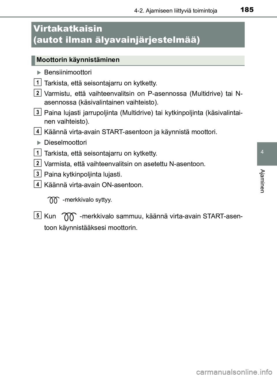 TOYOTA YARIS 2019  Omistajan Käsikirja (in Finnish) 185
4
4-2. Ajamiseen liittyviä toimintoja
Ajaminen
YARIS_F_OM_Europe_OM52K19FI
Virtakatkaisin 
(autot ilman älyavainjärjestelmää)
Bensiinimoottori
Tarkista, että seisontajarru on kytketty.
Va