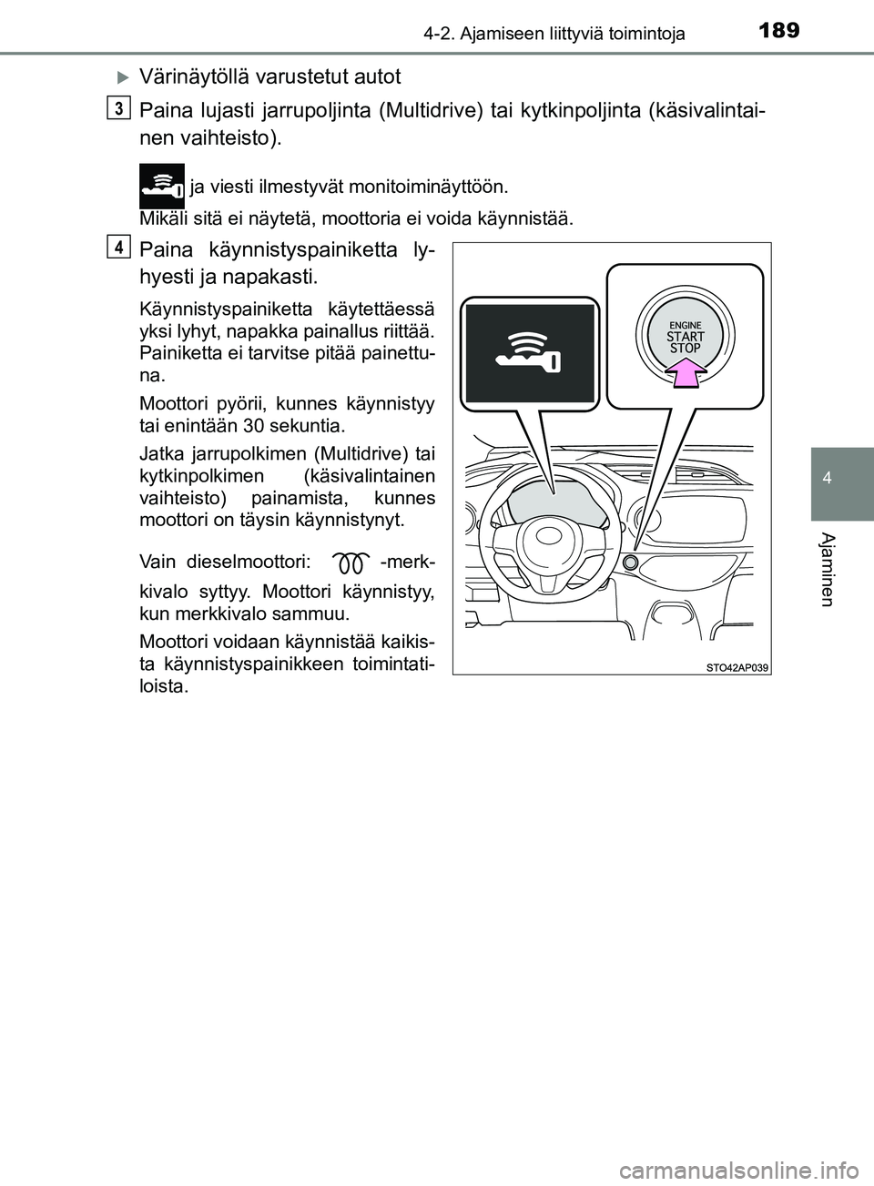 TOYOTA YARIS 2019  Omistajan Käsikirja (in Finnish) 1894-2. Ajamiseen liittyviä toimintoja
4
Ajaminen
YARIS_F_OM_Europe_OM52K19FI
Värinäytöllä varustetut autot
Paina lujasti jarrupoljinta (Multidrive) tai kytkinpoljinta (käsivalintai-
nen vaih