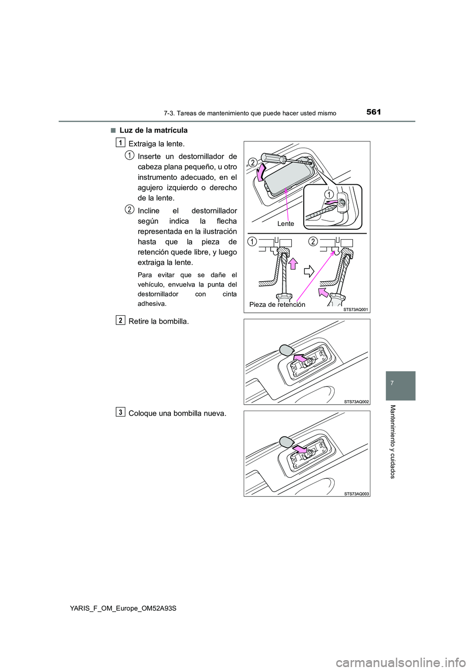 TOYOTA YARIS 2020  Manuale de Empleo (in Spanish) 5617-3. Tareas de mantenimiento que puede hacer usted mismo
7
Mantenimiento y cuidados
YARIS_F_OM_Europe_OM52A93S 
■Luz de la matrícula 
Extraiga la lente. 
Inserte un destornillador de 
cabeza pla