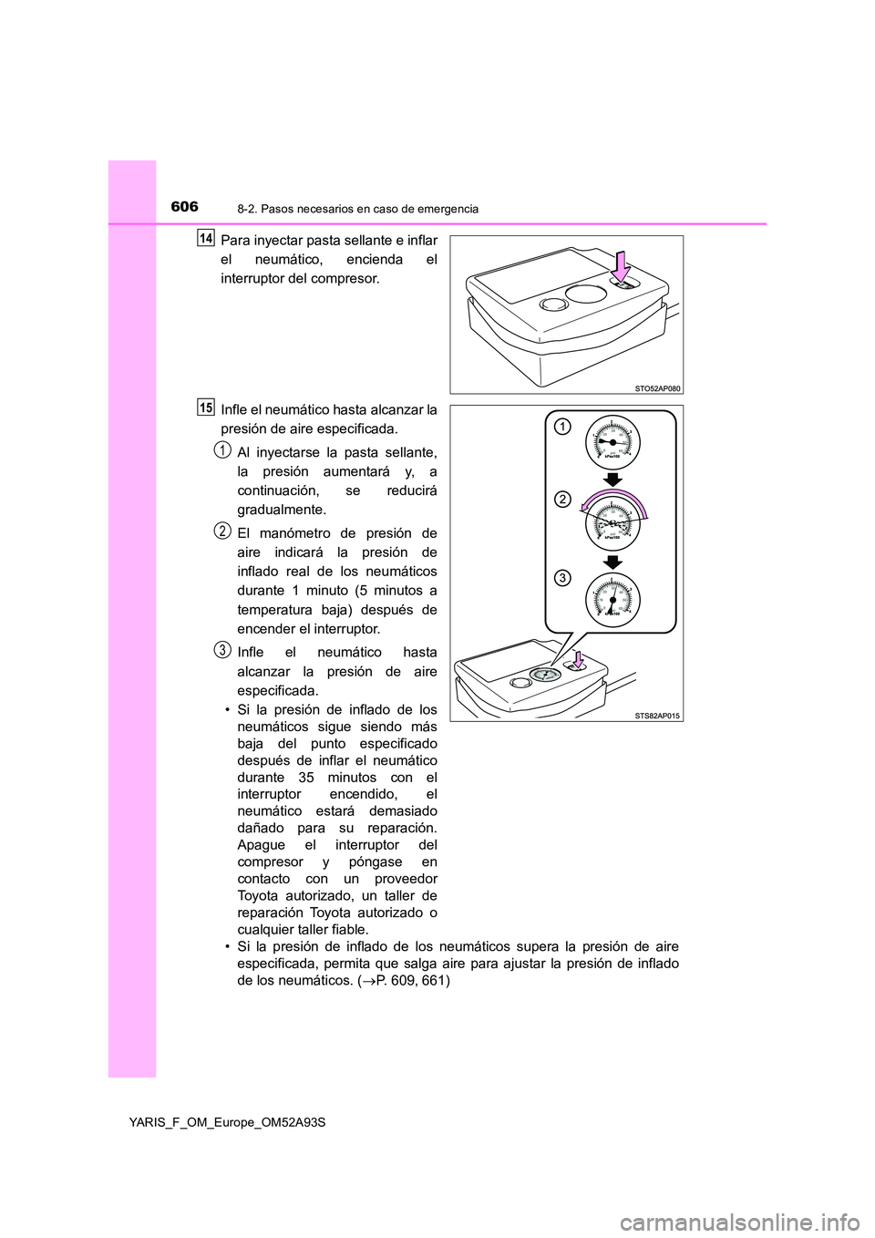 TOYOTA YARIS 2020 Manuale de Empleo (in Spanish) 6068-2. Pasos necesarios en caso de emergencia
YARIS_F_OM_Europe_OM52A93S
Para inyectar pasta sellante e inflar
el neumático, encienda el
interruptor del compresor.
Infle el neumático hasta alcan TOYOTA YARIS 2020 Manuale de Empleo (in Spanish) 6068-2. Pasos necesarios en caso de emergencia
YARIS_F_OM_Europe_OM52A93S
Para inyectar pasta sellante e inflar
el neumático, encienda el
interruptor del compresor.
Infle el neumático hasta alcan