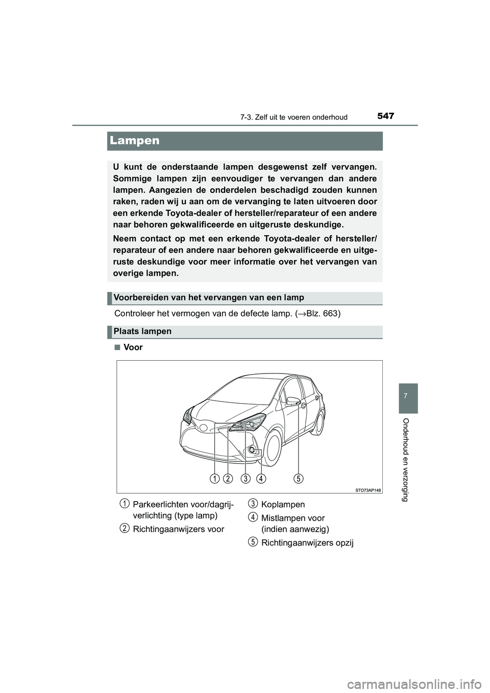 TOYOTA YARIS 2020 Instructieboekje (in Dutch) 5477-3. Zelf uit te voeren onderhoud
7
Onderhoud en verzorging
YARIS_F_OM_Europe_OM52A54E
Lampen
Controleer het vermogen van de defecte lamp. (→Blz. 663)
■Voor
U kunt de onderstaande lampen d TOYOTA YARIS 2020 Instructieboekje (in Dutch) 5477-3. Zelf uit te voeren onderhoud
7
Onderhoud en verzorging
YARIS_F_OM_Europe_OM52A54E
Lampen
Controleer het vermogen van de defecte lamp. (→Blz. 663)
■Voor
U kunt de onderstaande lampen d