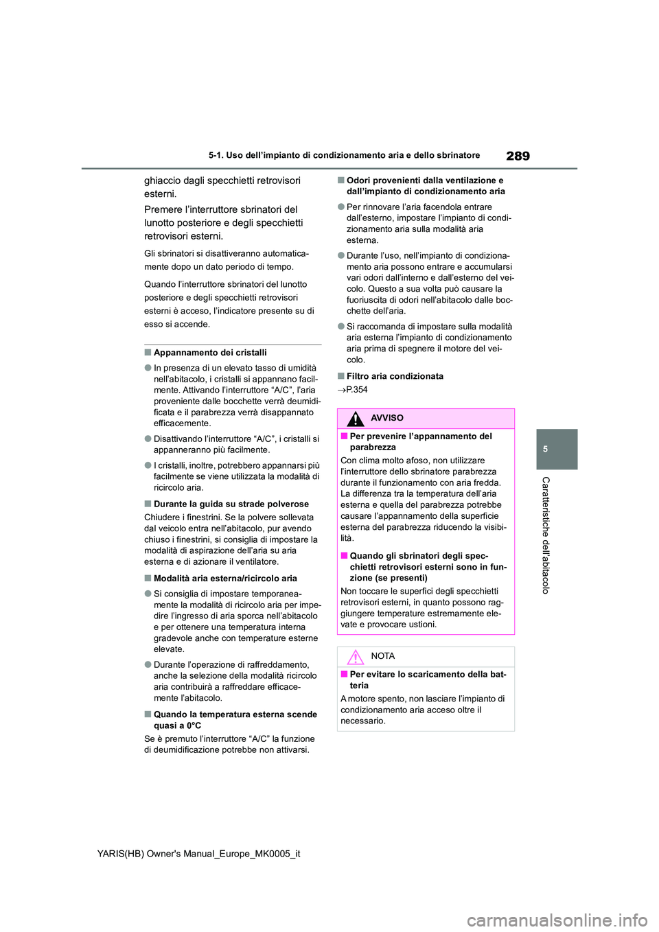 TOYOTA YARIS 2021 Manuale duso (in Italian) 289
5
YARIS(HB) Owners Manual_Europe_MK0005_it
5-1. Uso dell’impianto di condizionamento aria e dello sbrinatore
Caratteristiche dell’abitacolo
ghiaccio dagli specchietti retrovisori
esterni.
TOYOTA YARIS 2021 Manuale duso (in Italian) 289
5
YARIS(HB) Owners Manual_Europe_MK0005_it
5-1. Uso dell’impianto di condizionamento aria e dello sbrinatore
Caratteristiche dell’abitacolo
ghiaccio dagli specchietti retrovisori
esterni.
