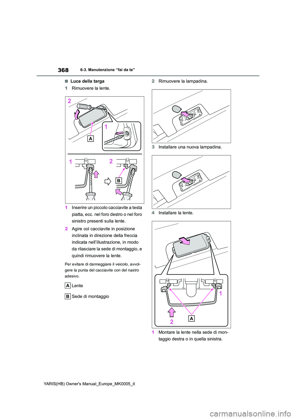 TOYOTA YARIS 2021  Manuale duso (in Italian) 368
YARIS(HB) Owners Manual_Europe_MK0005_it
6-3. Manutenzione “fai da te”
■Luce della targa 
1 Rimuovere la lente. 
1 Inserire un piccolo cacciavite a testa  
piatta, ecc. nel foro destro o ne